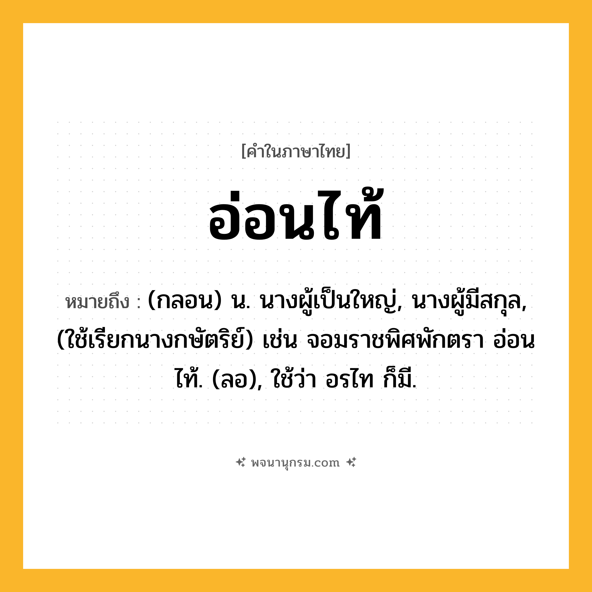 อ่อนไท้ ความหมาย หมายถึงอะไร?, คำในภาษาไทย อ่อนไท้ หมายถึง (กลอน) น. นางผู้เป็นใหญ่, นางผู้มีสกุล, (ใช้เรียกนางกษัตริย์) เช่น จอมราชพิศพักตรา อ่อนไท้. (ลอ), ใช้ว่า อรไท ก็มี.