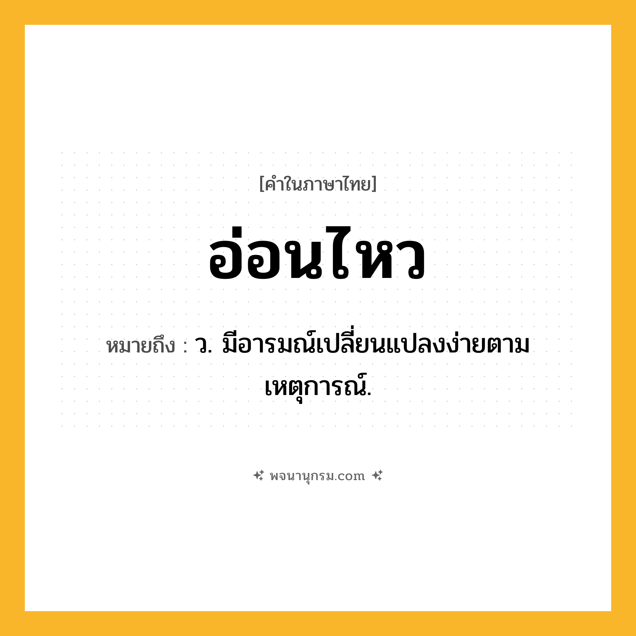 อ่อนไหว ความหมาย หมายถึงอะไร?, คำในภาษาไทย อ่อนไหว หมายถึง ว. มีอารมณ์เปลี่ยนแปลงง่ายตามเหตุการณ์.