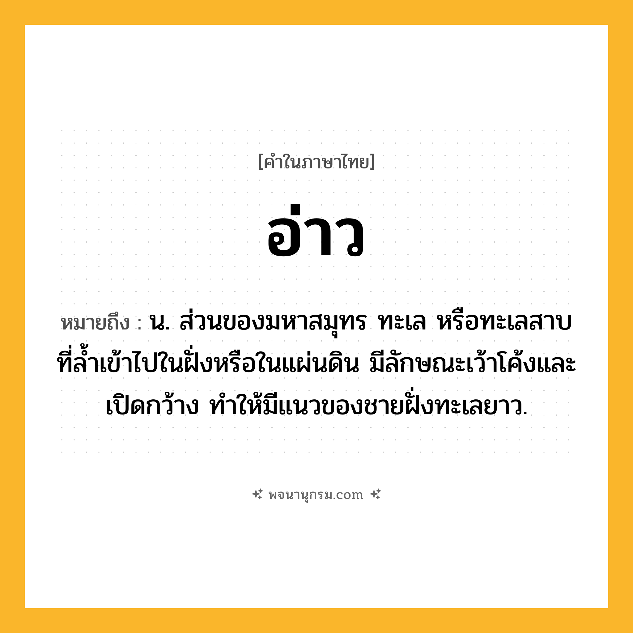 อ่าว ความหมาย หมายถึงอะไร?, คำในภาษาไทย อ่าว หมายถึง น. ส่วนของมหาสมุทร ทะเล หรือทะเลสาบ ที่ลํ้าเข้าไปในฝั่งหรือในแผ่นดิน มีลักษณะเว้าโค้งและเปิดกว้าง ทำให้มีแนวของชายฝั่งทะเลยาว.