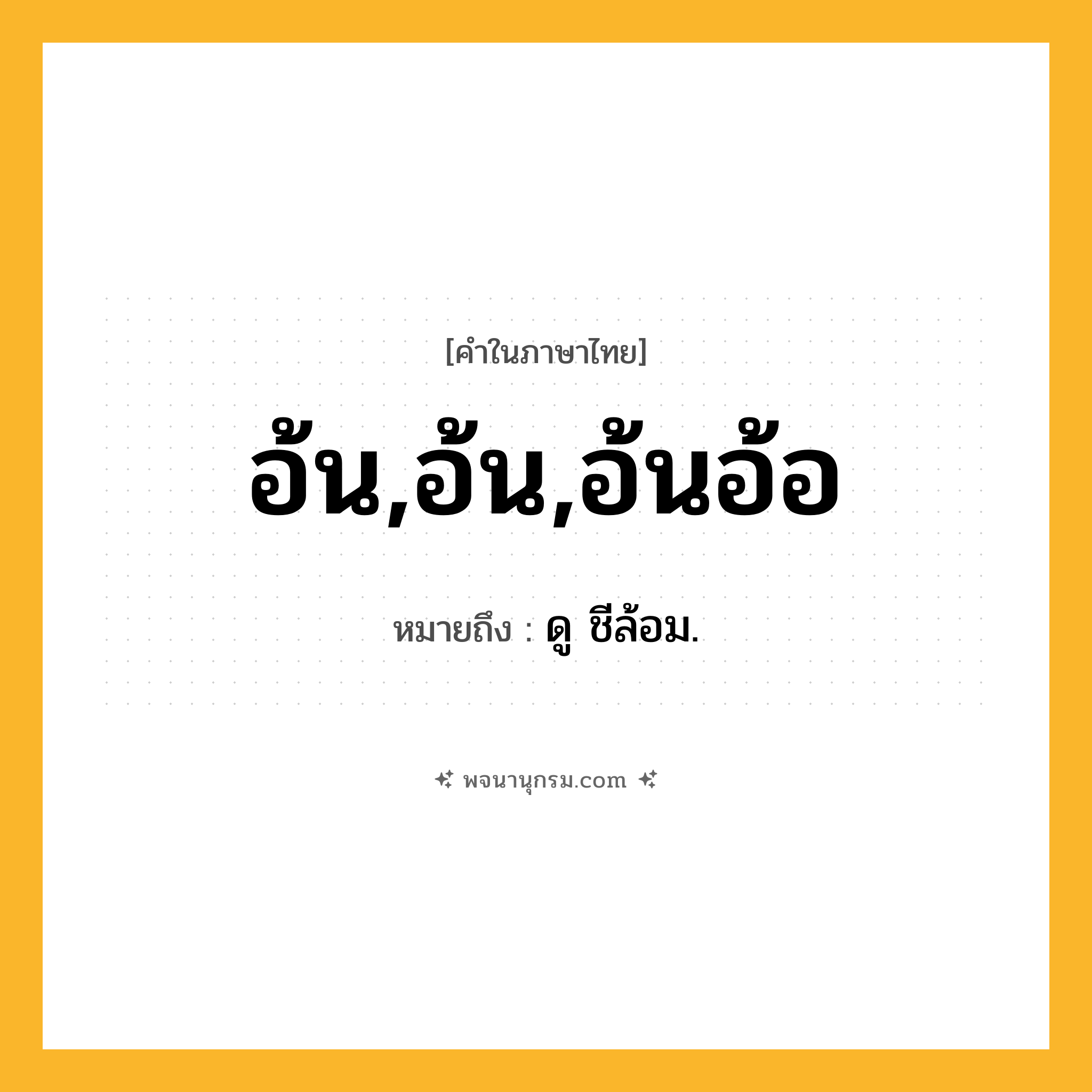 อ้น,อ้น,อ้นอ้อ ความหมาย หมายถึงอะไร?, คำในภาษาไทย อ้น,อ้น,อ้นอ้อ หมายถึง ดู ชีล้อม.