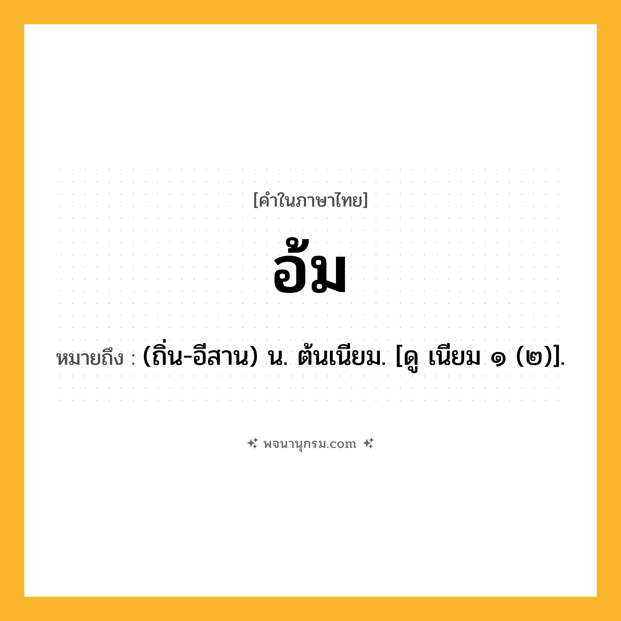 อ้ม ความหมาย หมายถึงอะไร?, คำในภาษาไทย อ้ม หมายถึง (ถิ่น-อีสาน) น. ต้นเนียม. [ดู เนียม ๑ (๒)].