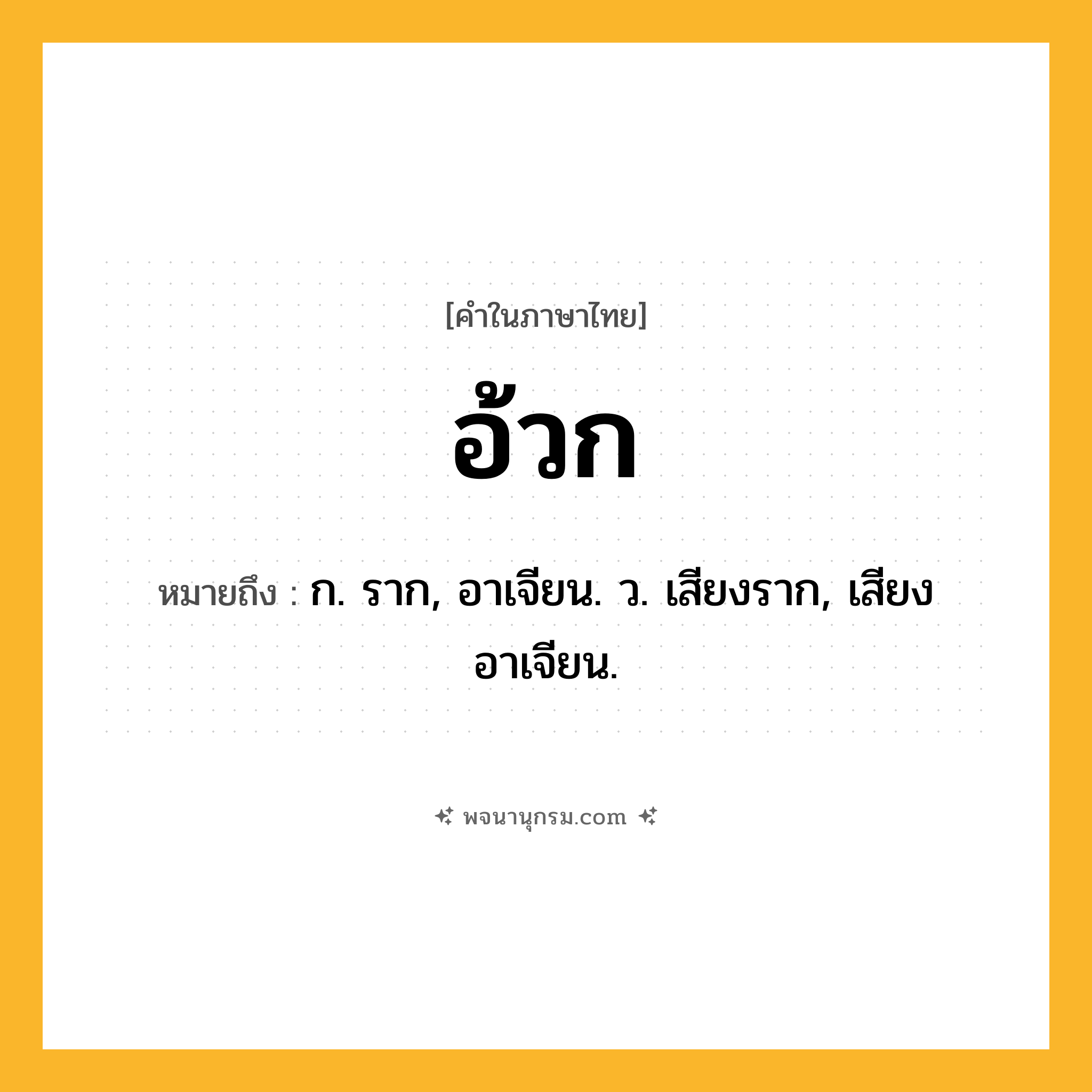 อ้วก ความหมาย หมายถึงอะไร?, คำในภาษาไทย อ้วก หมายถึง ก. ราก, อาเจียน. ว. เสียงราก, เสียงอาเจียน.