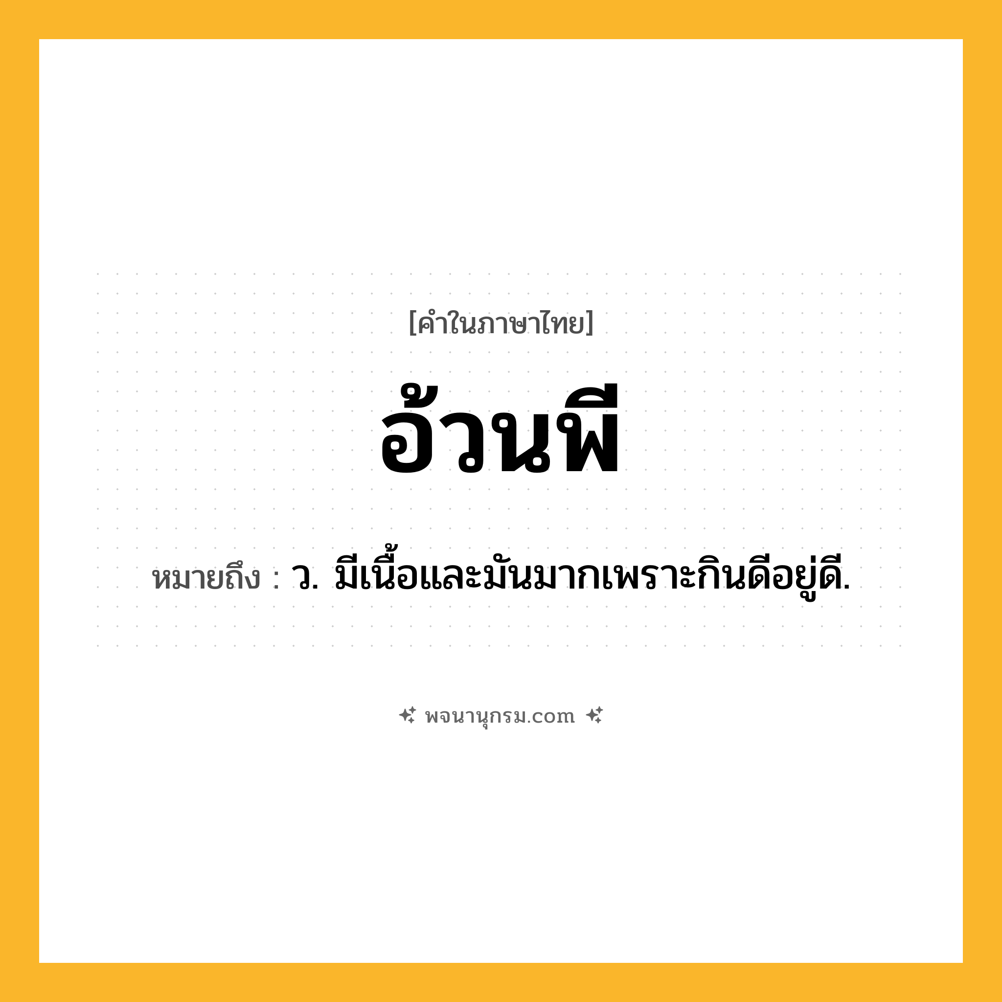 อ้วนพี ความหมาย หมายถึงอะไร?, คำในภาษาไทย อ้วนพี หมายถึง ว. มีเนื้อและมันมากเพราะกินดีอยู่ดี.