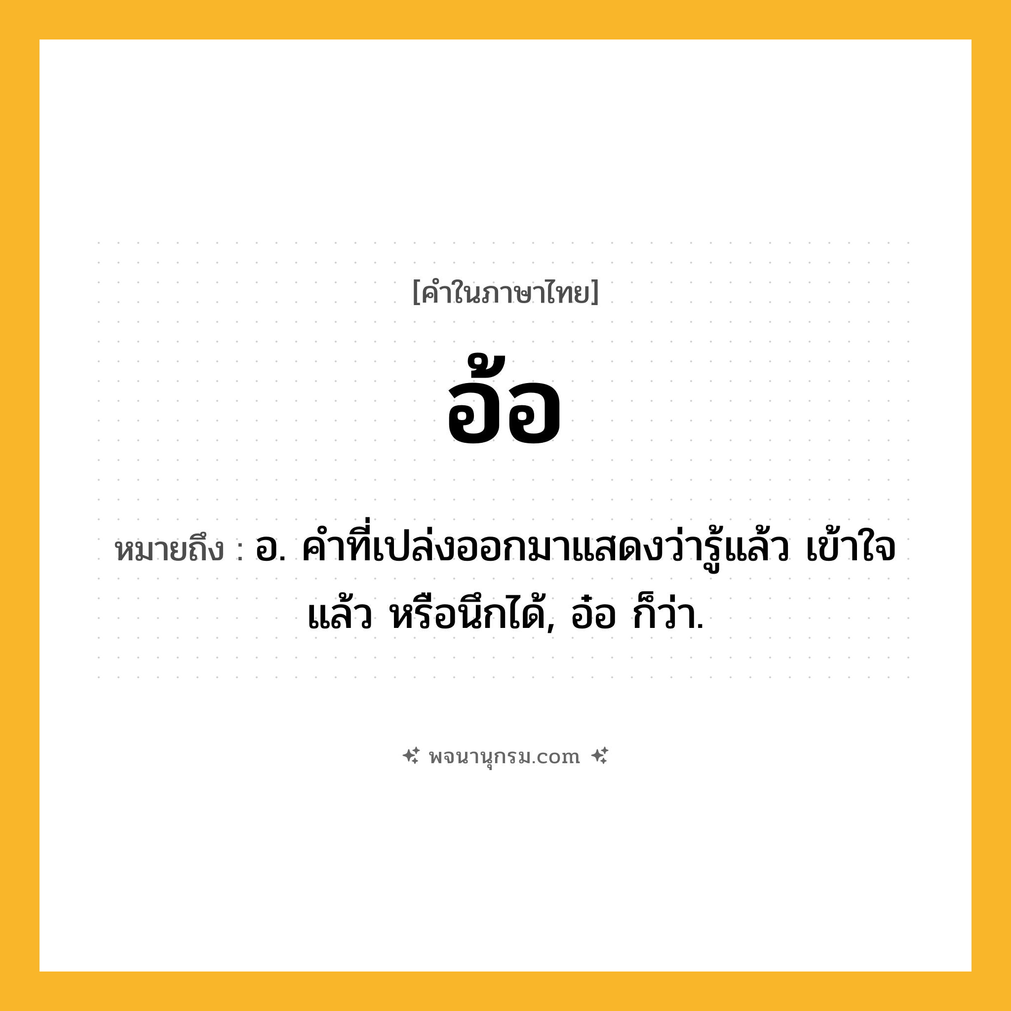 อ้อ ความหมาย หมายถึงอะไร?, คำในภาษาไทย อ้อ หมายถึง อ. คําที่เปล่งออกมาแสดงว่ารู้แล้ว เข้าใจแล้ว หรือนึกได้, อ๋อ ก็ว่า.