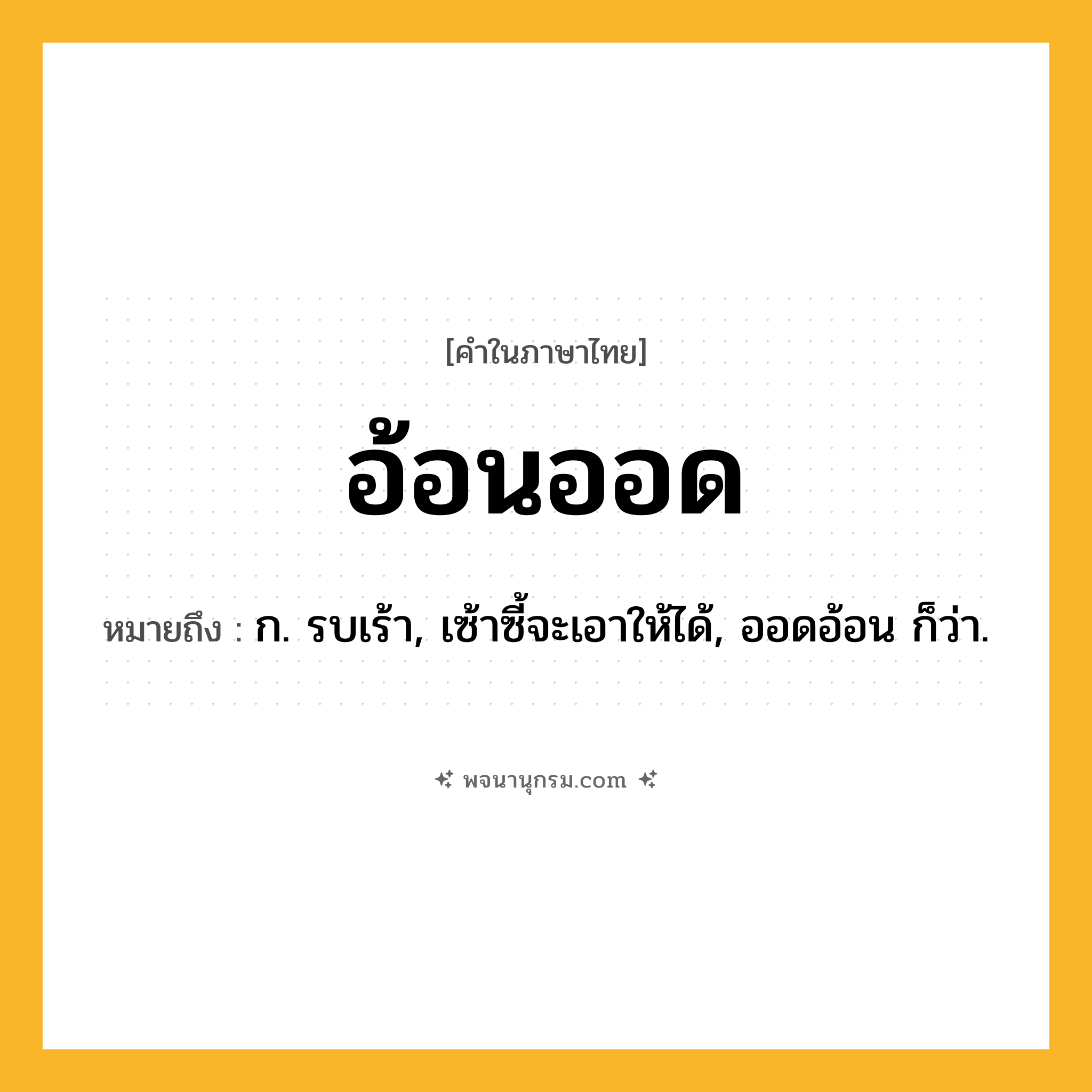 อ้อนออด ความหมาย หมายถึงอะไร?, คำในภาษาไทย อ้อนออด หมายถึง ก. รบเร้า, เซ้าซี้จะเอาให้ได้, ออดอ้อน ก็ว่า.