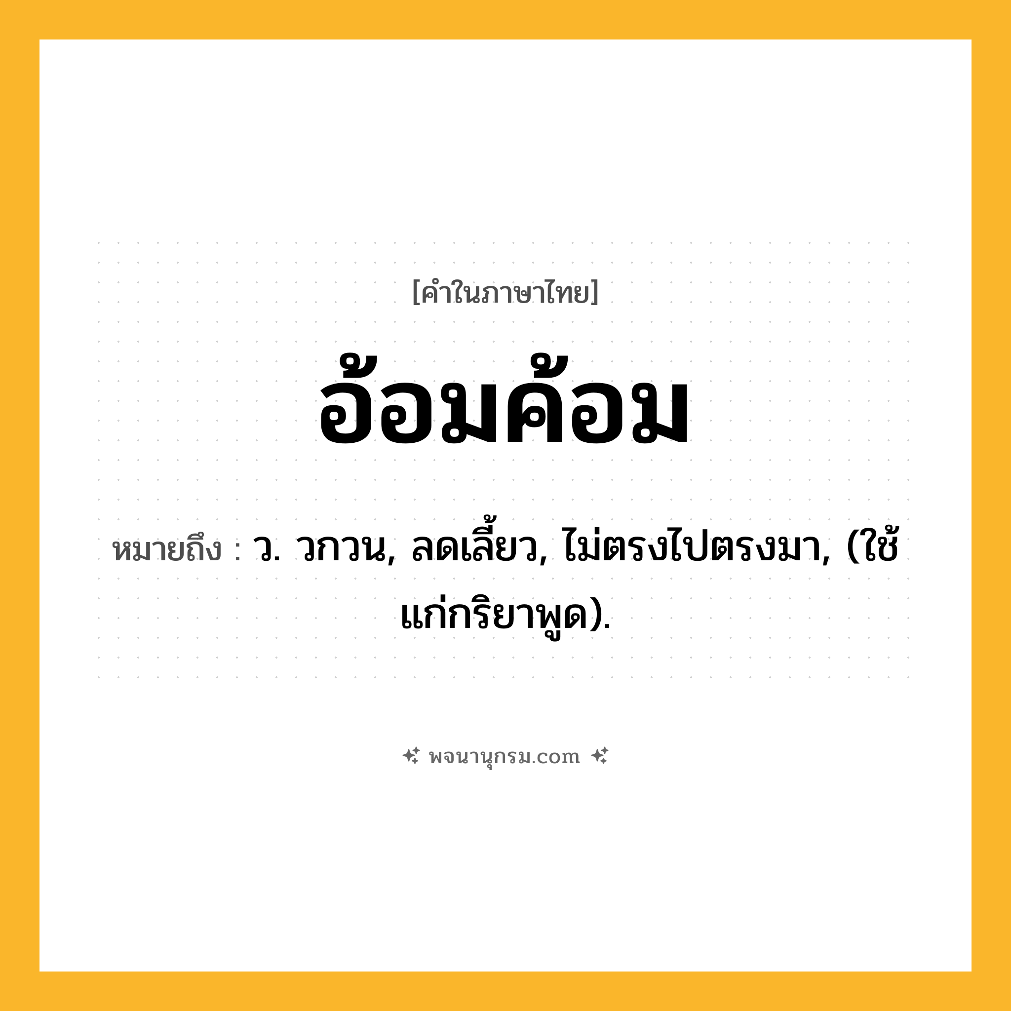อ้อมค้อม ความหมาย หมายถึงอะไร?, คำในภาษาไทย อ้อมค้อม หมายถึง ว. วกวน, ลดเลี้ยว, ไม่ตรงไปตรงมา, (ใช้แก่กริยาพูด).