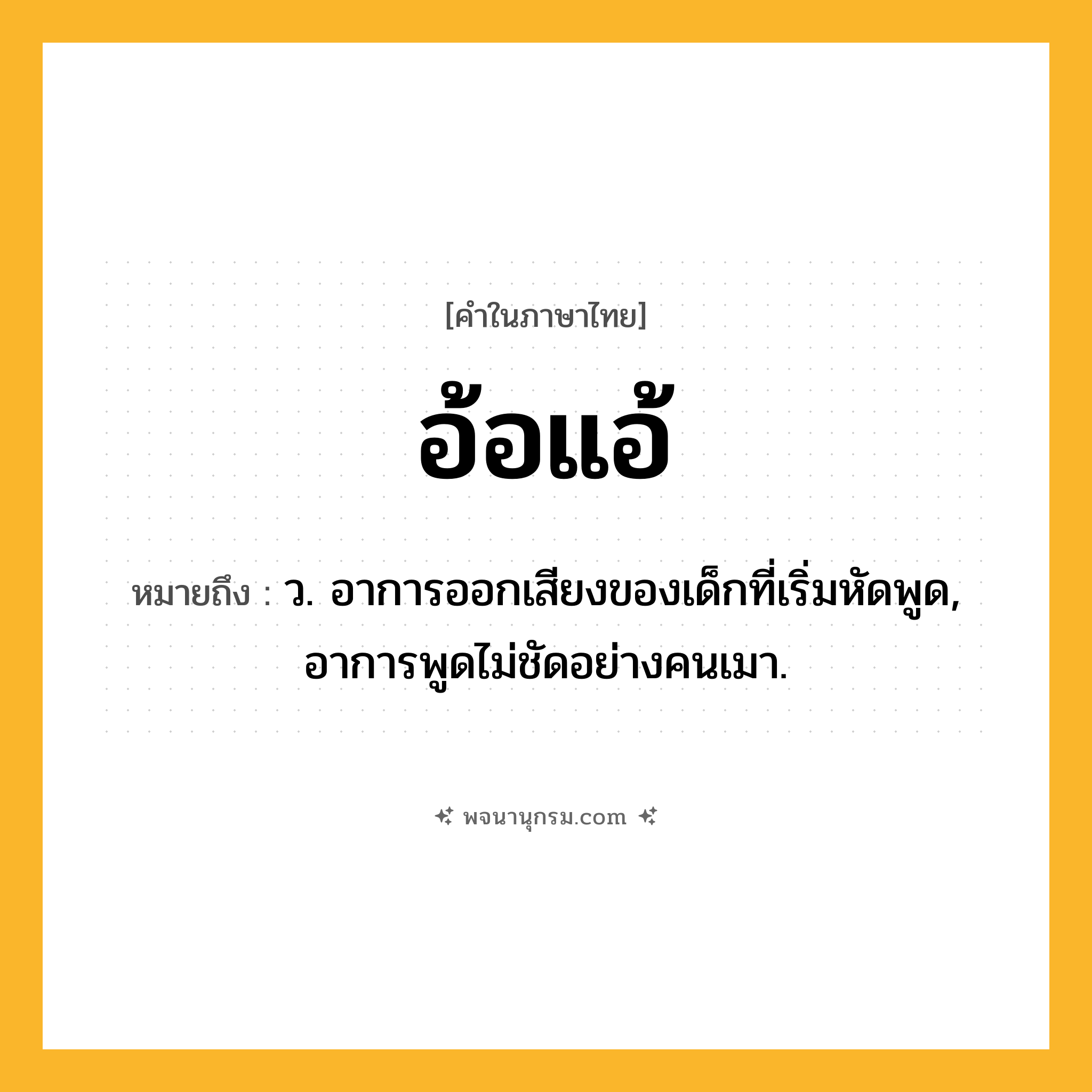 อ้อแอ้ ความหมาย หมายถึงอะไร?, คำในภาษาไทย อ้อแอ้ หมายถึง ว. อาการออกเสียงของเด็กที่เริ่มหัดพูด, อาการพูดไม่ชัดอย่างคนเมา.