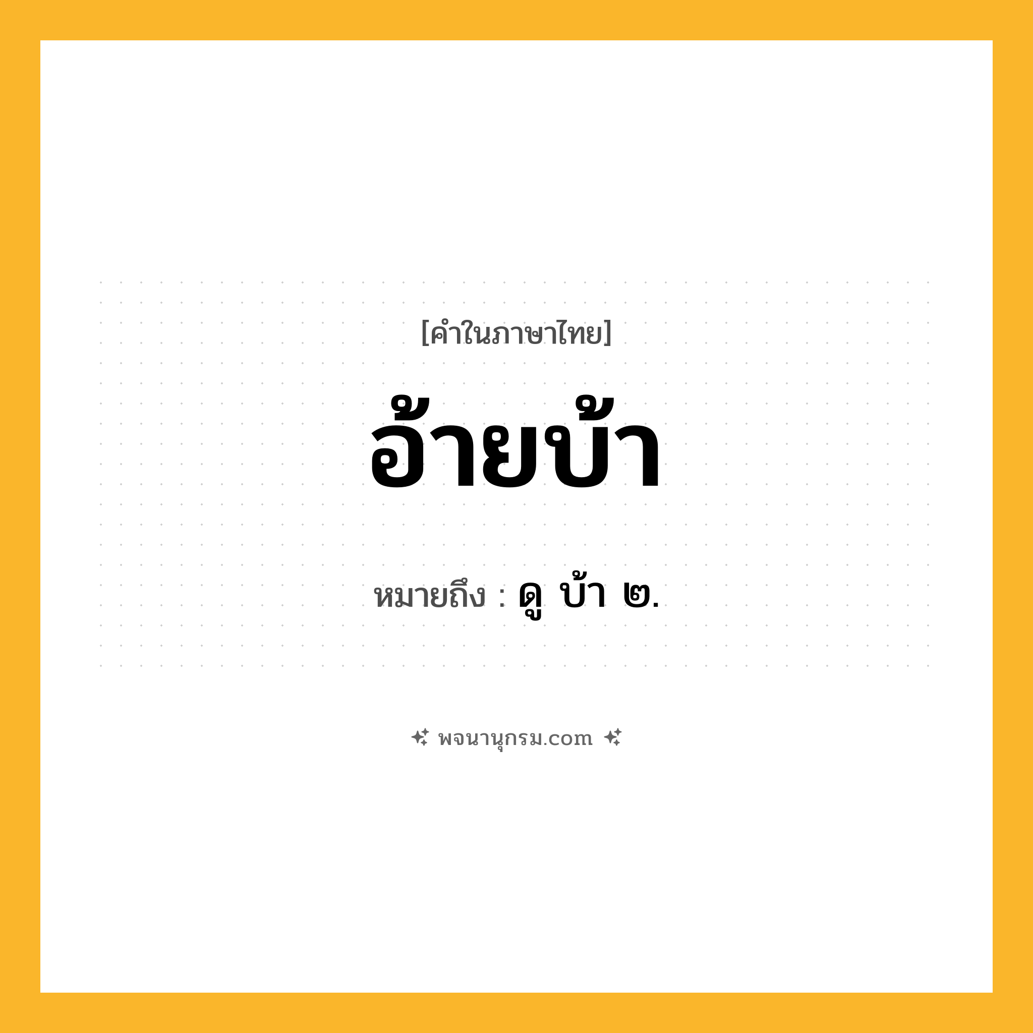 อ้ายบ้า ความหมาย หมายถึงอะไร?, คำในภาษาไทย อ้ายบ้า หมายถึง ดู บ้า ๒.