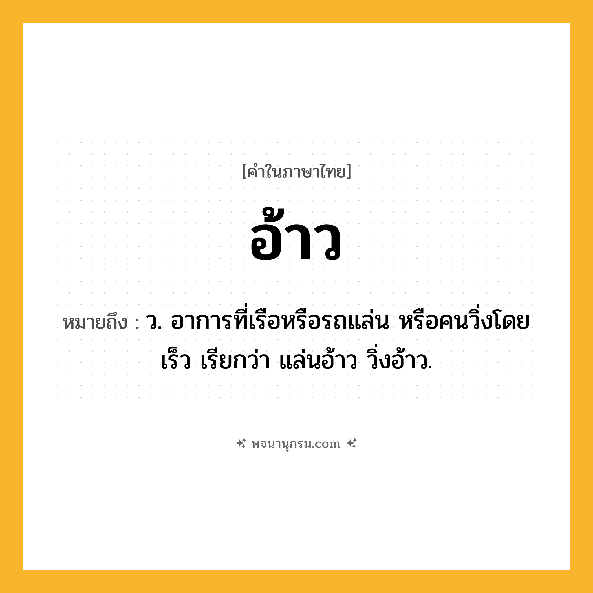 อ้าว ความหมาย หมายถึงอะไร?, คำในภาษาไทย อ้าว หมายถึง ว. อาการที่เรือหรือรถแล่น หรือคนวิ่งโดยเร็ว เรียกว่า แล่นอ้าว วิ่งอ้าว.
