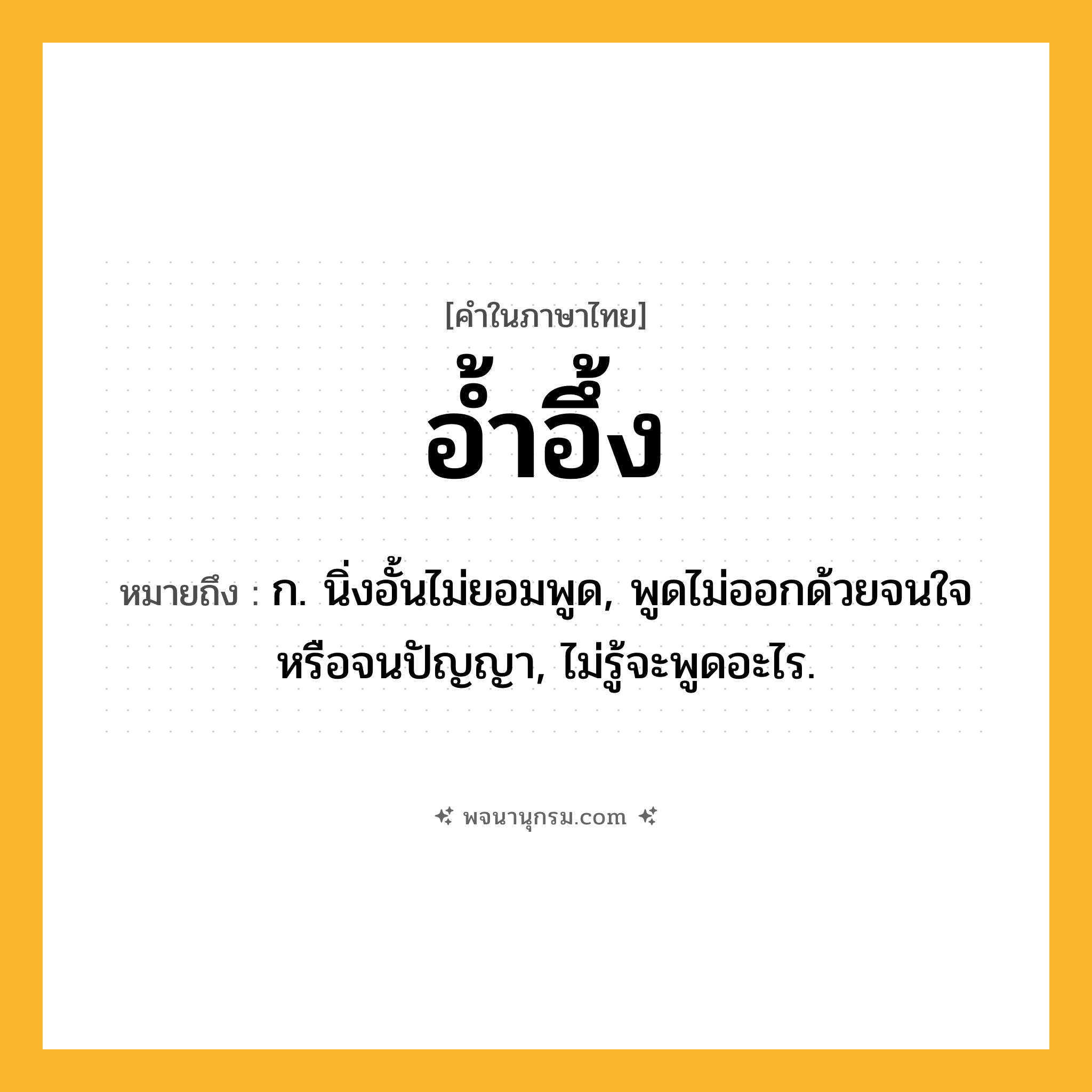 อ้ำอึ้ง ความหมาย หมายถึงอะไร?, คำในภาษาไทย อ้ำอึ้ง หมายถึง ก. นิ่งอั้นไม่ยอมพูด, พูดไม่ออกด้วยจนใจหรือจนปัญญา, ไม่รู้จะพูดอะไร.
