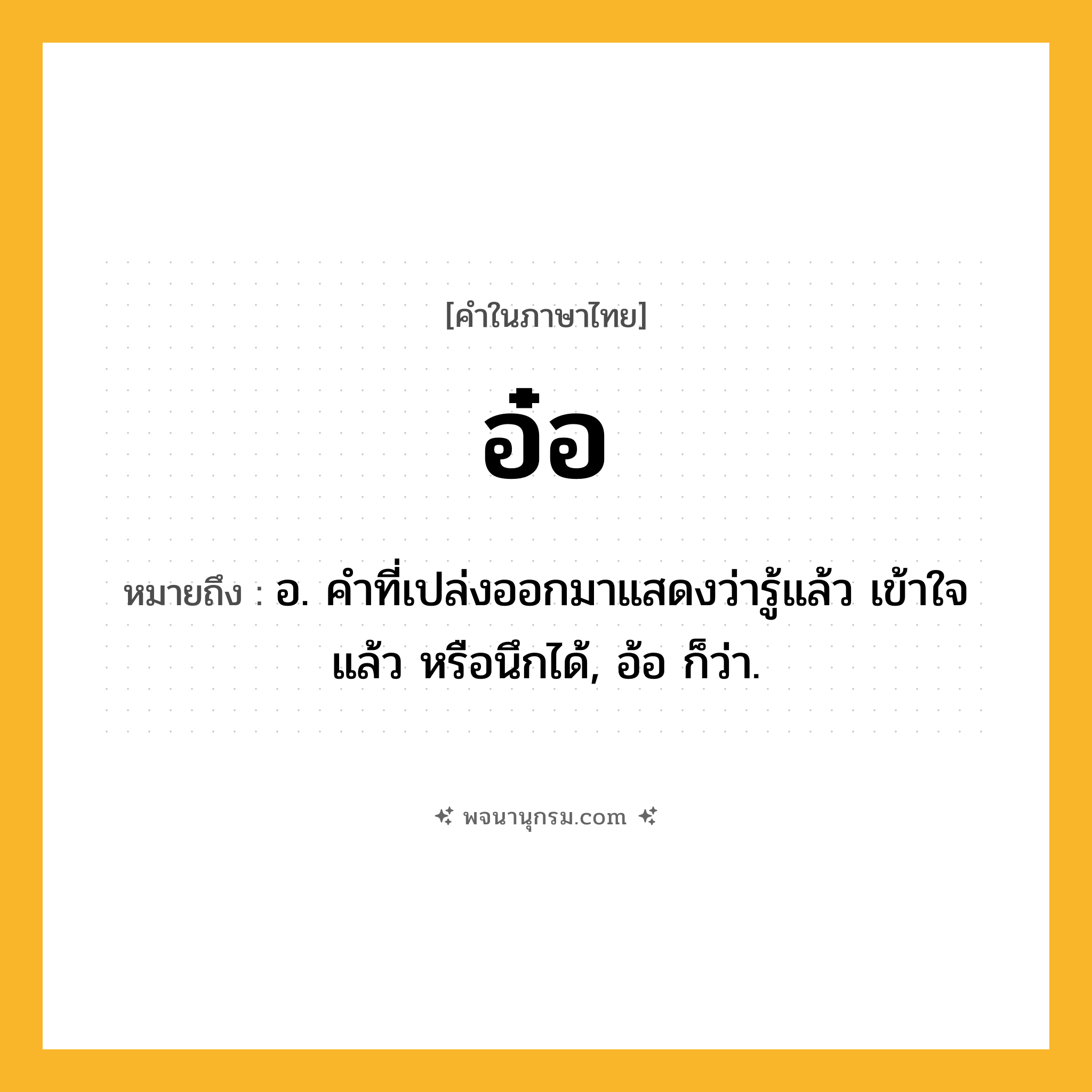 อ๋อ ความหมาย หมายถึงอะไร?, คำในภาษาไทย อ๋อ หมายถึง อ. คําที่เปล่งออกมาแสดงว่ารู้แล้ว เข้าใจแล้ว หรือนึกได้, อ้อ ก็ว่า.