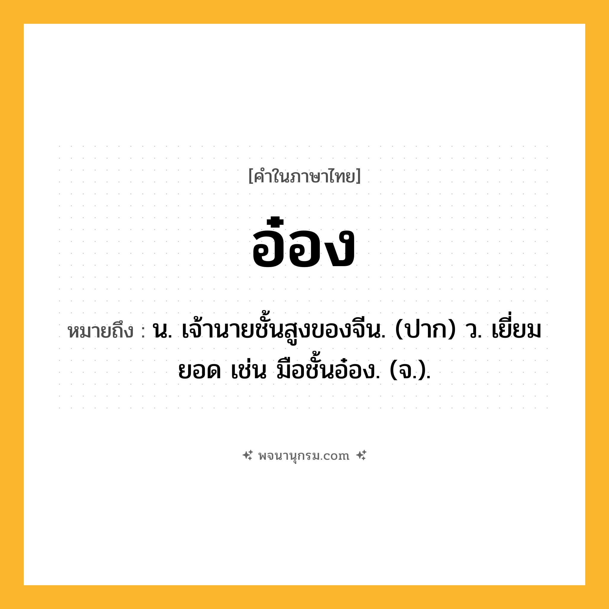 อ๋อง ความหมาย หมายถึงอะไร?, คำในภาษาไทย อ๋อง หมายถึง น. เจ้านายชั้นสูงของจีน. (ปาก) ว. เยี่ยมยอด เช่น มือชั้นอ๋อง. (จ.).