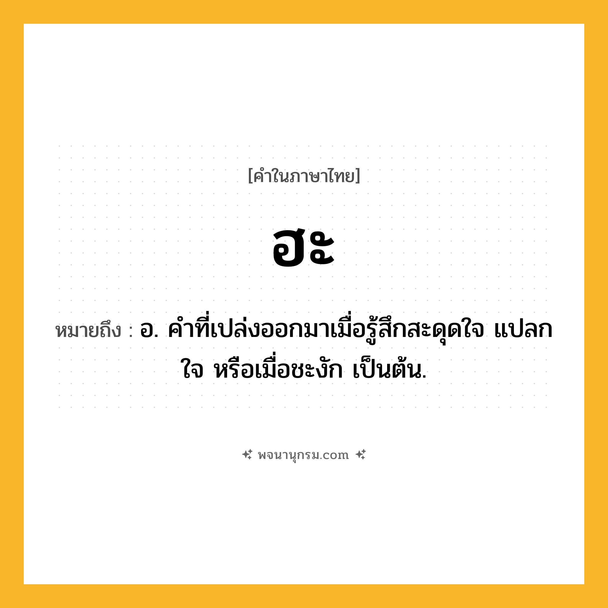 ฮะ ความหมาย หมายถึงอะไร?, คำในภาษาไทย ฮะ หมายถึง อ. คําที่เปล่งออกมาเมื่อรู้สึกสะดุดใจ แปลกใจ หรือเมื่อชะงัก เป็นต้น.