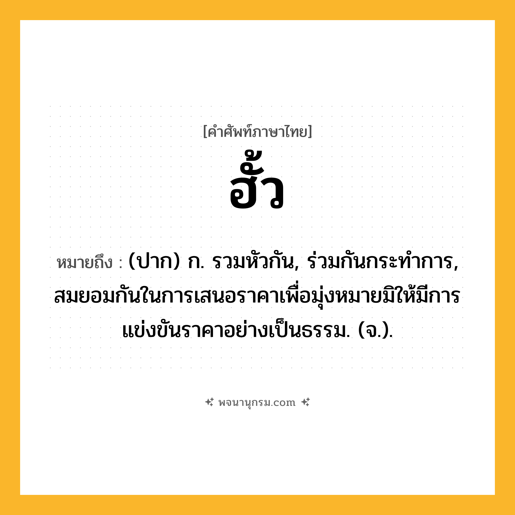 ฮั้ว ความหมาย หมายถึงอะไร?, คำในภาษาไทย ฮั้ว หมายถึง (ปาก) ก. รวมหัวกัน, ร่วมกันกระทำการ, สมยอมกันในการเสนอราคาเพื่อมุ่งหมายมิให้มีการแข่งขันราคาอย่างเป็นธรรม. (จ.).