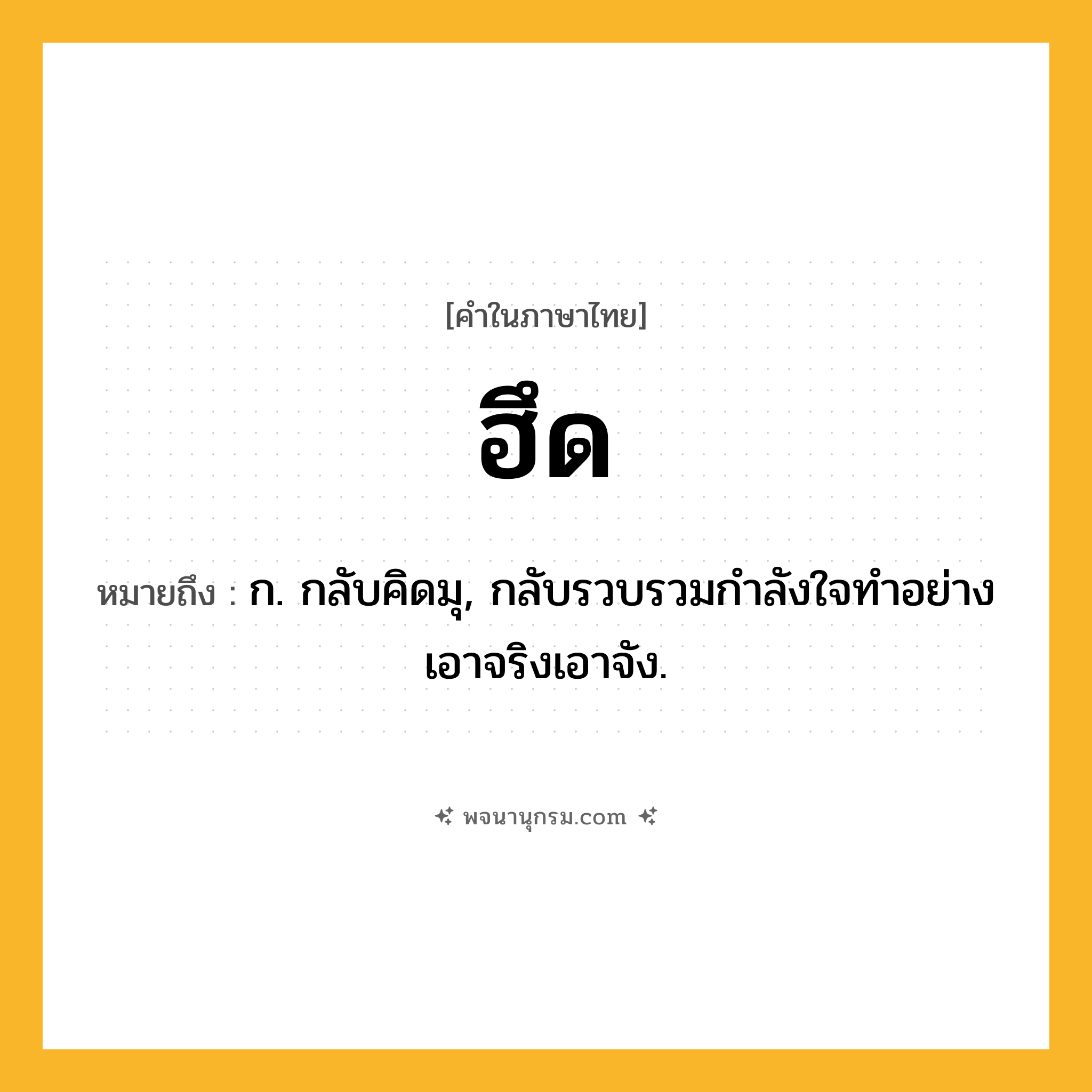 ฮึด ความหมาย หมายถึงอะไร?, คำในภาษาไทย ฮึด หมายถึง ก. กลับคิดมุ, กลับรวบรวมกําลังใจทําอย่างเอาจริงเอาจัง.