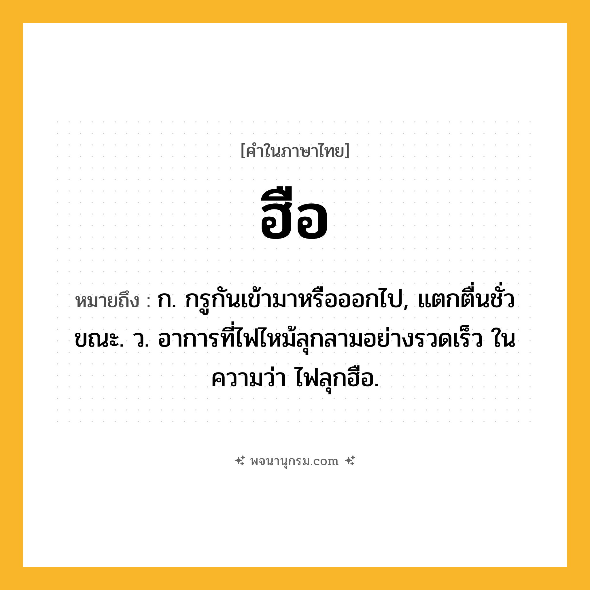 ฮือ ความหมาย หมายถึงอะไร?, คำในภาษาไทย ฮือ หมายถึง ก. กรูกันเข้ามาหรือออกไป, แตกตื่นชั่วขณะ. ว. อาการที่ไฟไหม้ลุกลามอย่างรวดเร็ว ในความว่า ไฟลุกฮือ.
