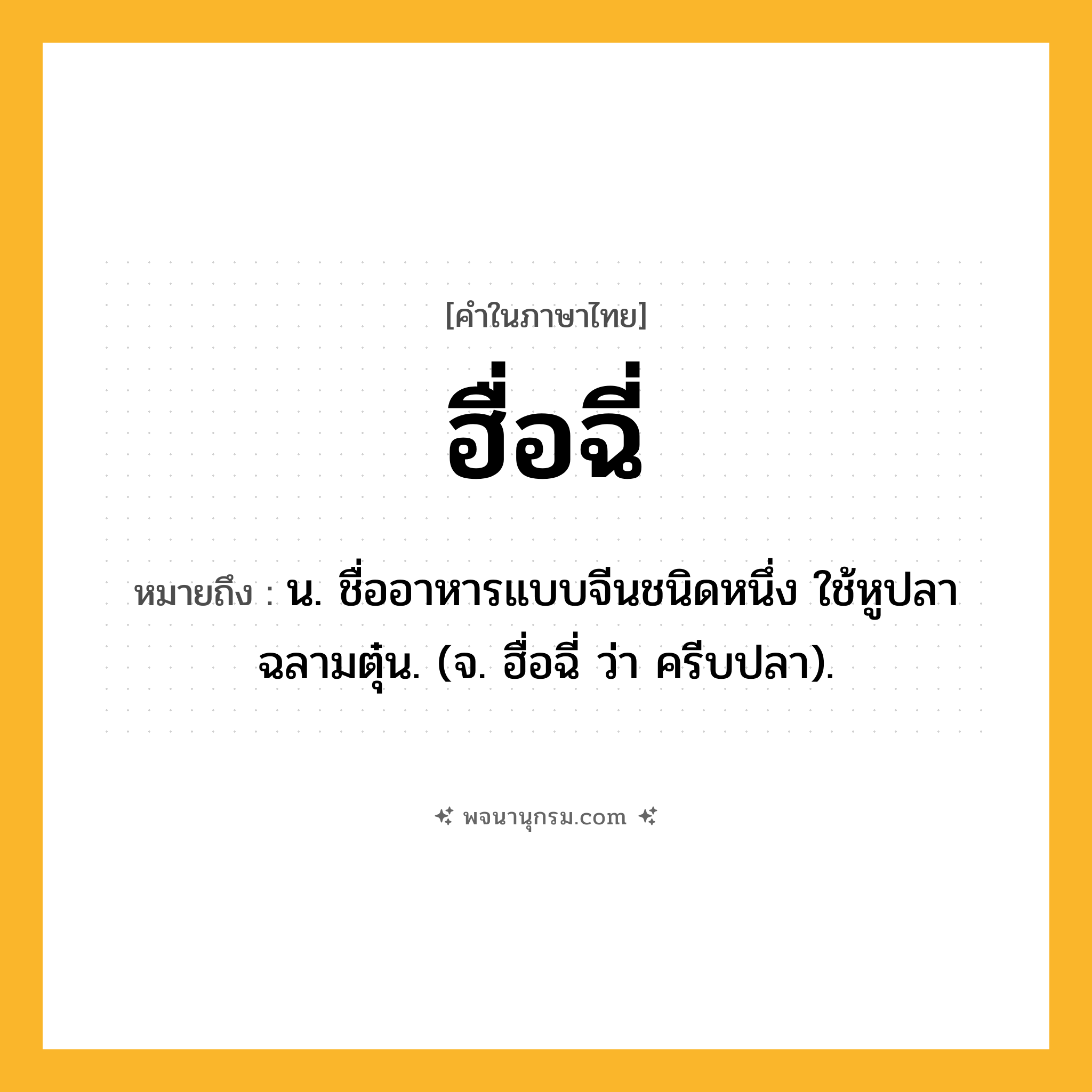 ฮื่อฉี่ ความหมาย หมายถึงอะไร?, คำในภาษาไทย ฮื่อฉี่ หมายถึง น. ชื่ออาหารแบบจีนชนิดหนึ่ง ใช้หูปลาฉลามตุ๋น. (จ. ฮื่อฉี่ ว่า ครีบปลา).