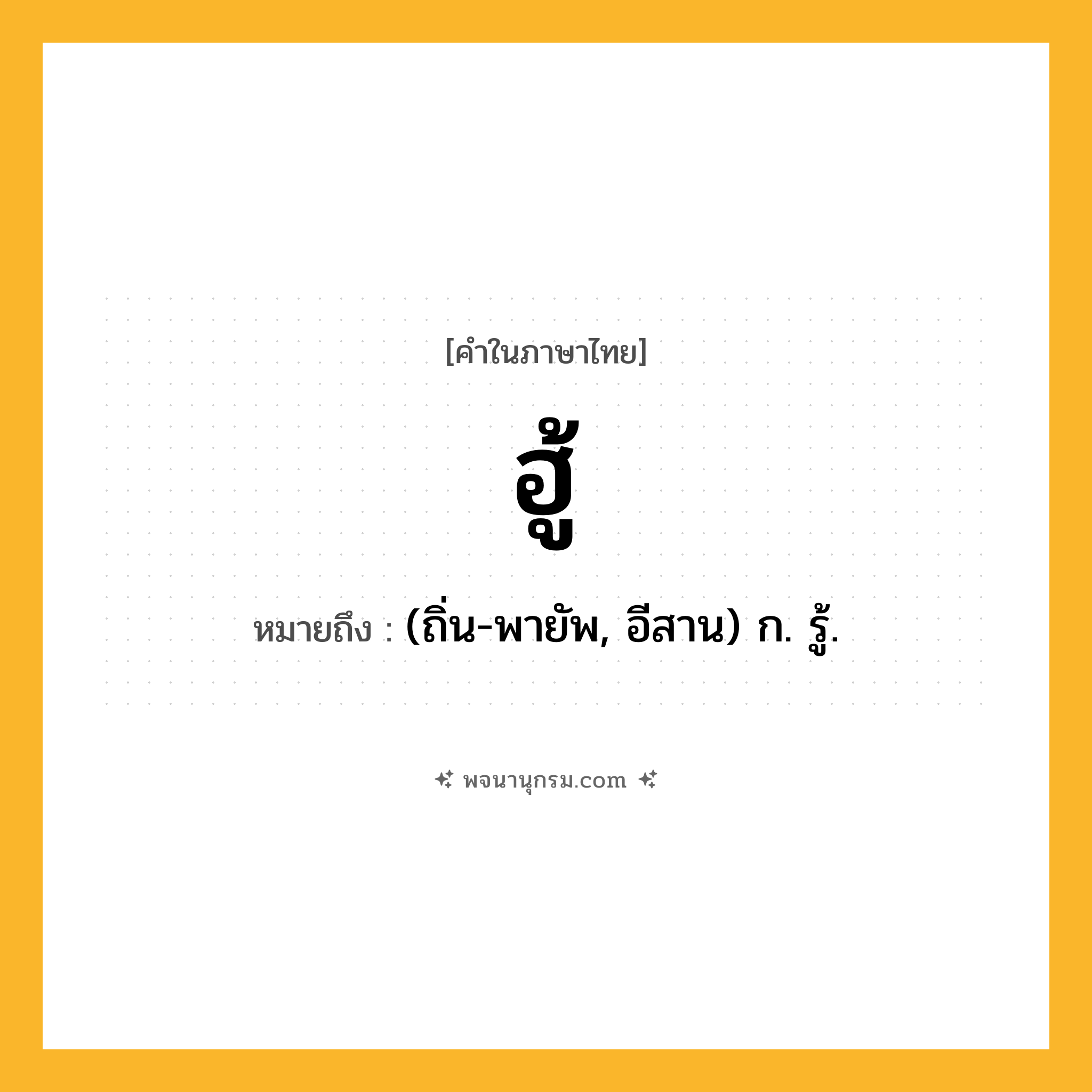 ฮู้ ความหมาย หมายถึงอะไร?, คำในภาษาไทย ฮู้ หมายถึง (ถิ่น-พายัพ, อีสาน) ก. รู้.