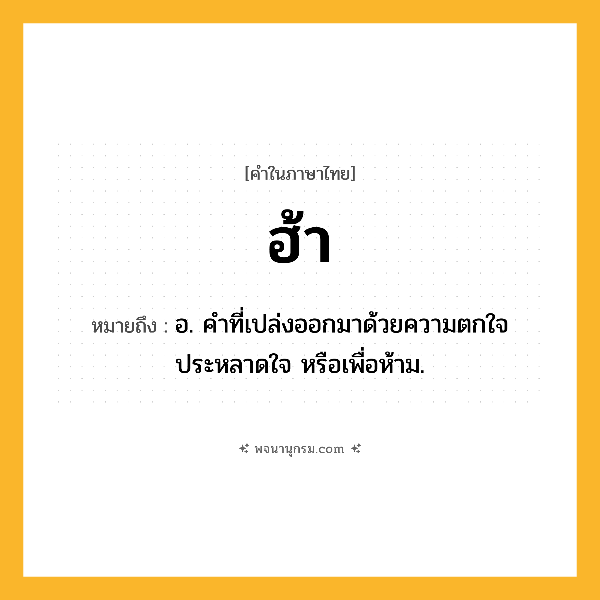 ฮ้า ความหมาย หมายถึงอะไร?, คำในภาษาไทย ฮ้า หมายถึง อ. คําที่เปล่งออกมาด้วยความตกใจ ประหลาดใจ หรือเพื่อห้าม.