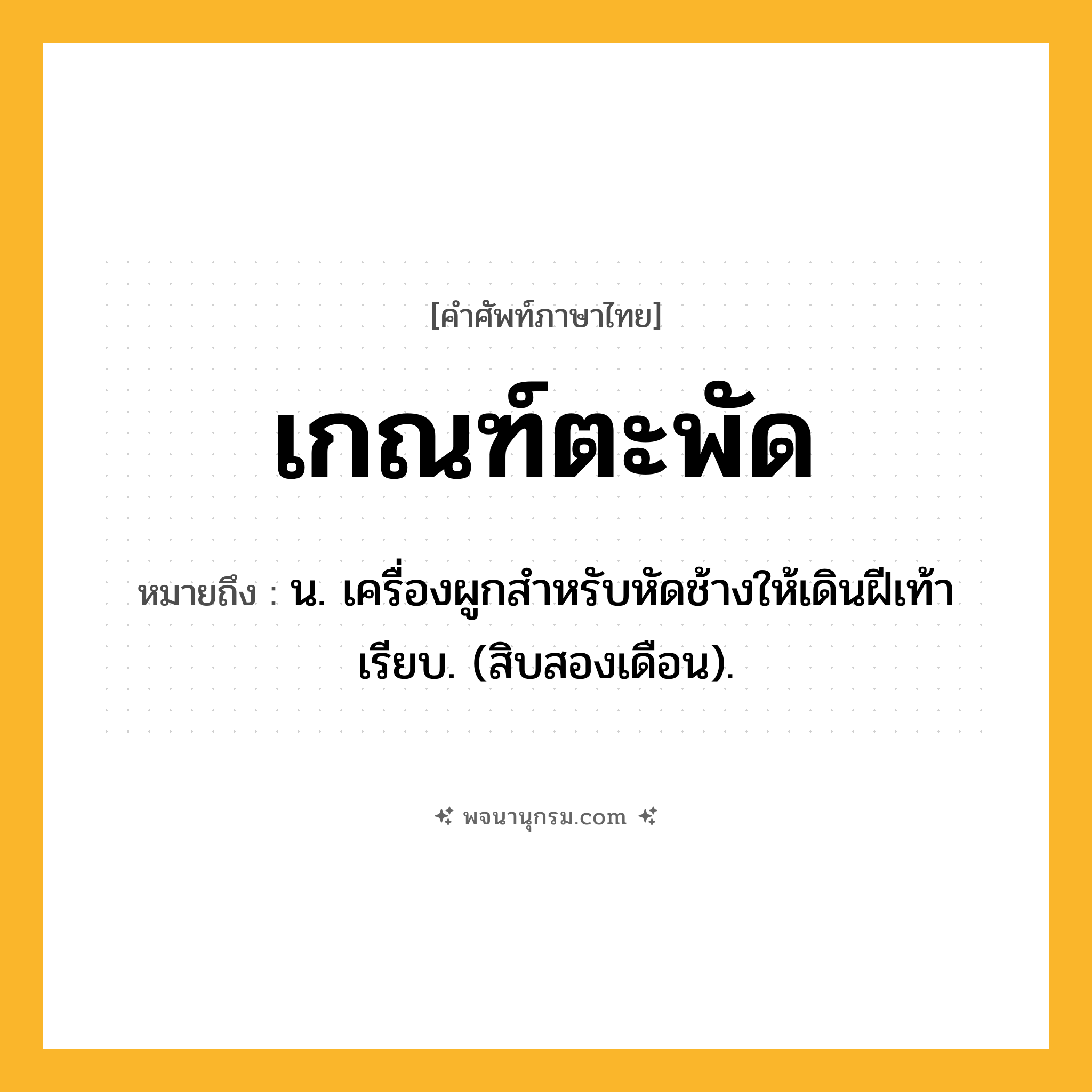 เกณฑ์ตะพัด ความหมาย หมายถึงอะไร?, คำในภาษาไทย เกณฑ์ตะพัด หมายถึง น. เครื่องผูกสําหรับหัดช้างให้เดินฝีเท้าเรียบ. (สิบสองเดือน).