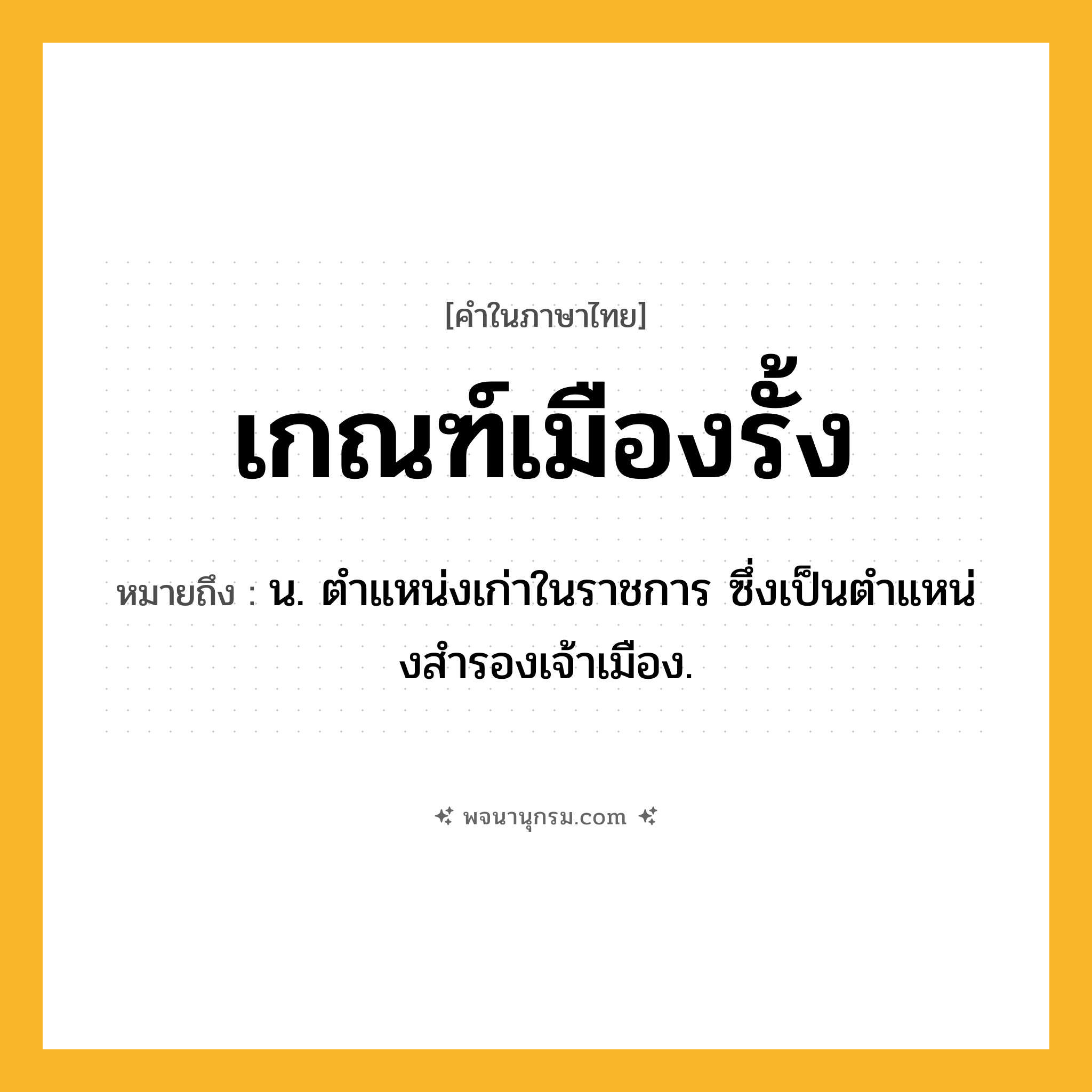 เกณฑ์เมืองรั้ง ความหมาย หมายถึงอะไร?, คำในภาษาไทย เกณฑ์เมืองรั้ง หมายถึง น. ตําแหน่งเก่าในราชการ ซึ่งเป็นตําแหน่งสํารองเจ้าเมือง.