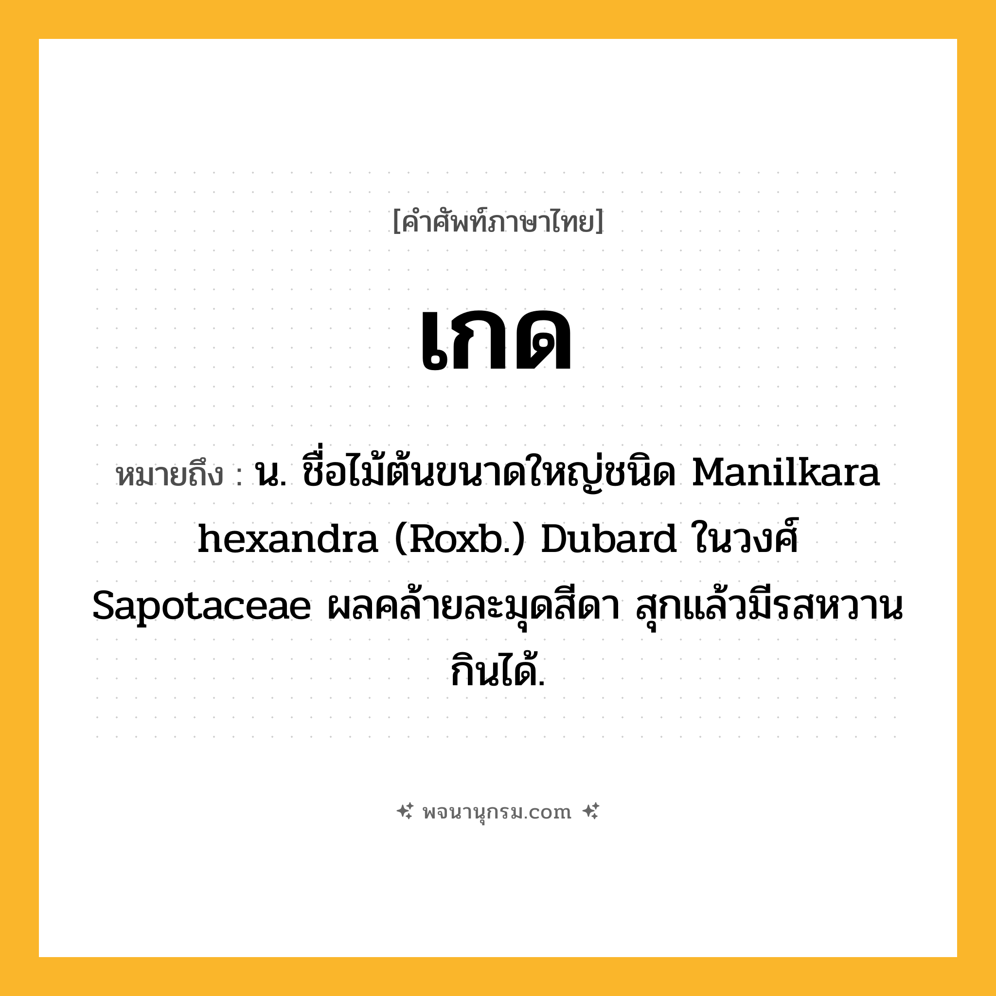เกด ความหมาย หมายถึงอะไร?, คำในภาษาไทย เกด หมายถึง น. ชื่อไม้ต้นขนาดใหญ่ชนิด Manilkara hexandra (Roxb.) Dubard ในวงศ์ Sapotaceae ผลคล้ายละมุดสีดา สุกแล้วมีรสหวาน กินได้.