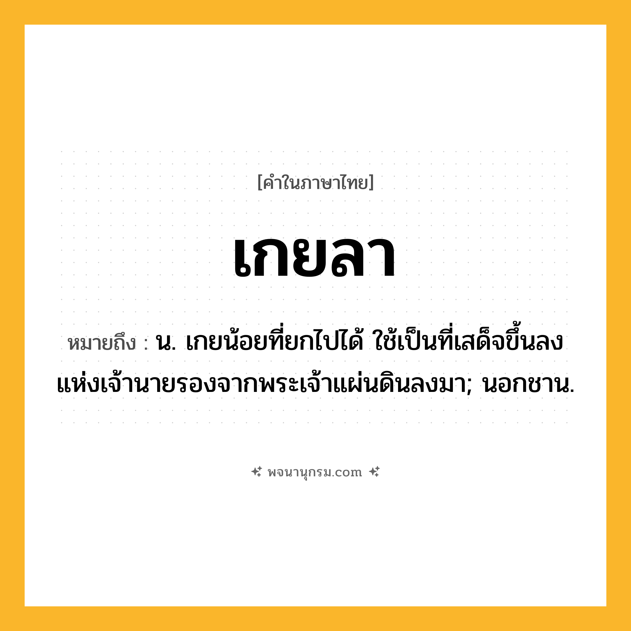 เกยลา ความหมาย หมายถึงอะไร?, คำในภาษาไทย เกยลา หมายถึง น. เกยน้อยที่ยกไปได้ ใช้เป็นที่เสด็จขึ้นลงแห่งเจ้านายรองจากพระเจ้าแผ่นดินลงมา; นอกชาน.