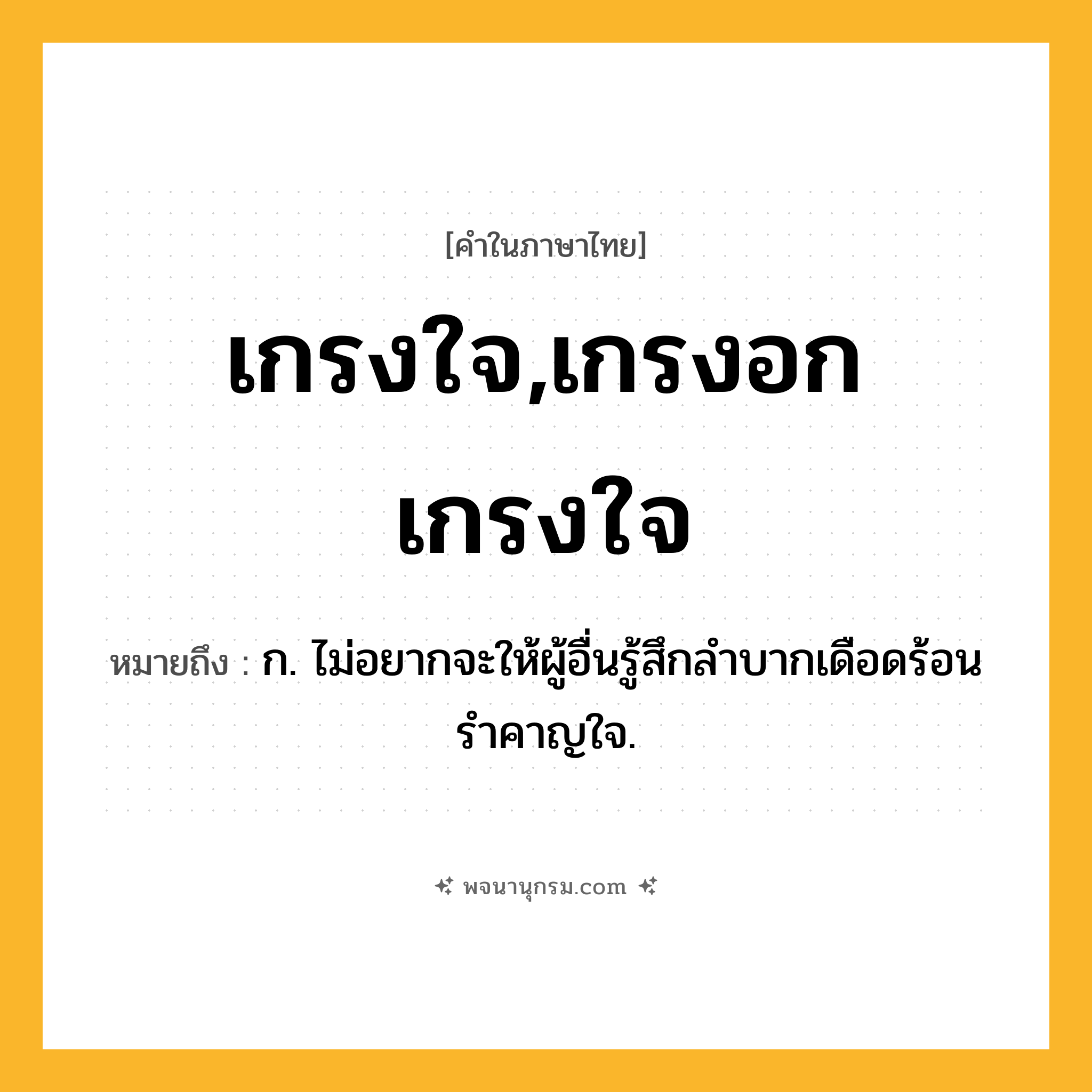 เกรงใจ,เกรงอกเกรงใจ ความหมาย หมายถึงอะไร?, คำในภาษาไทย เกรงใจ,เกรงอกเกรงใจ หมายถึง ก. ไม่อยากจะให้ผู้อื่นรู้สึกลําบากเดือดร้อนรําคาญใจ.