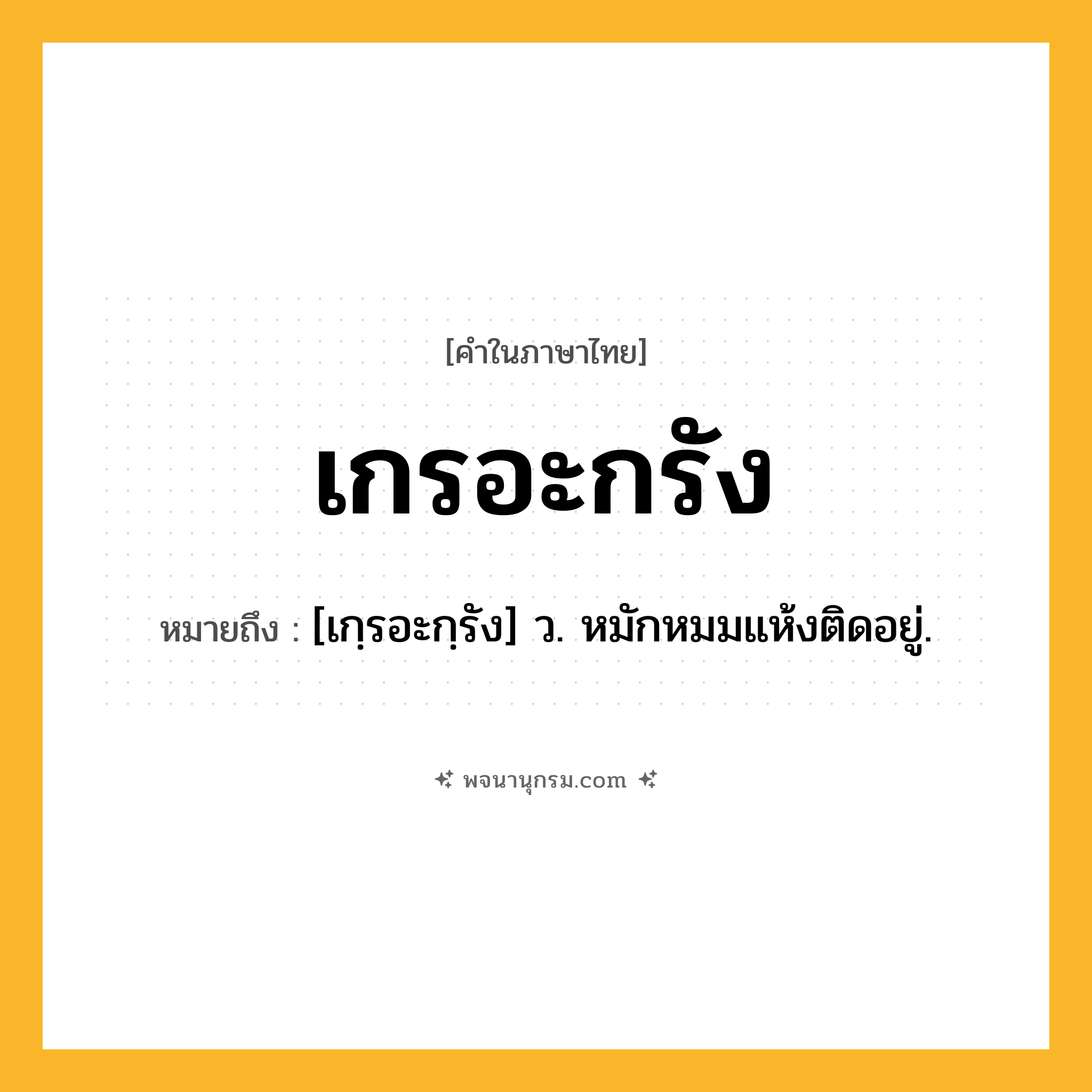 เกรอะกรัง ความหมาย หมายถึงอะไร?, คำในภาษาไทย เกรอะกรัง หมายถึง [เกฺรอะกฺรัง] ว. หมักหมมแห้งติดอยู่.
