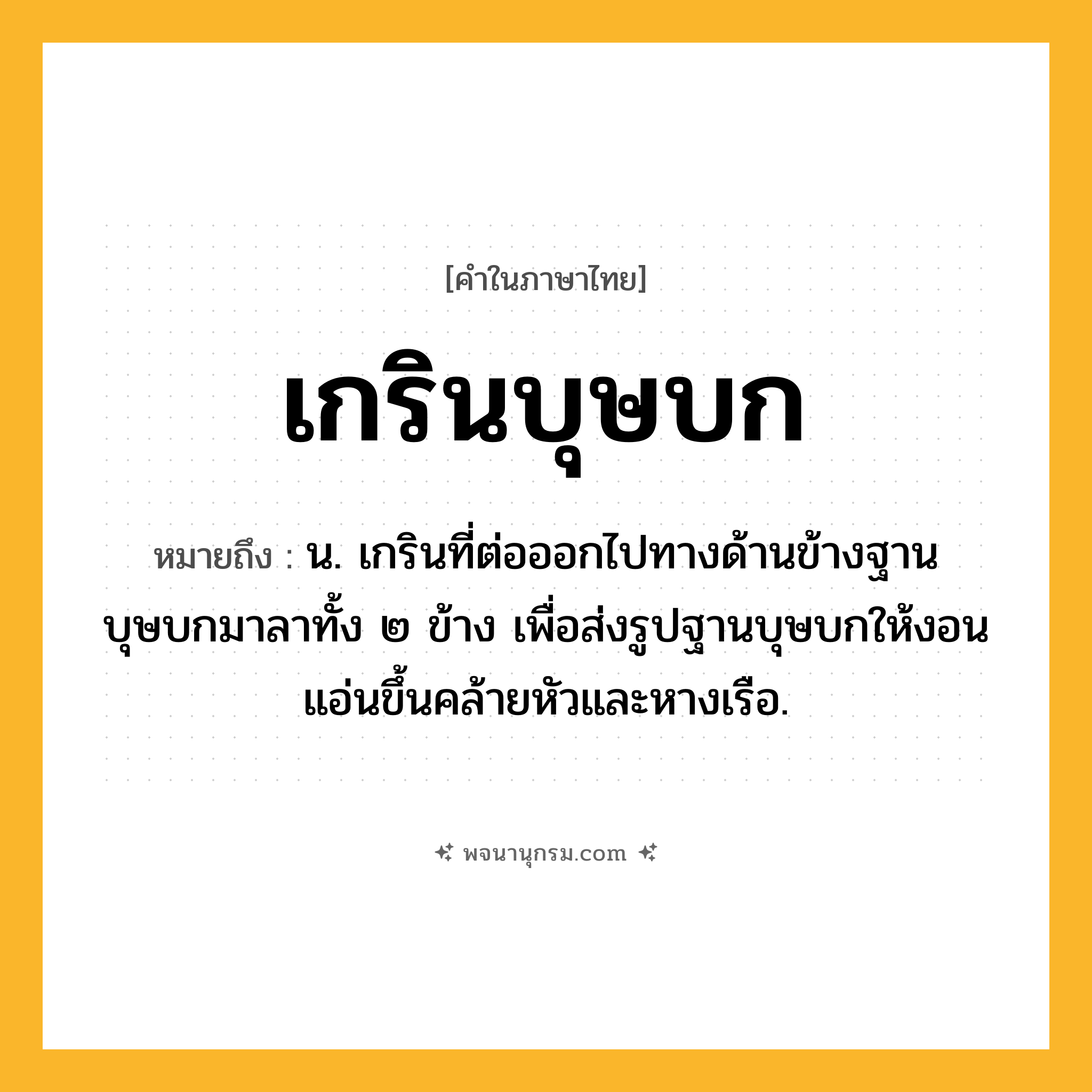 เกรินบุษบก ความหมาย หมายถึงอะไร?, คำในภาษาไทย เกรินบุษบก หมายถึง น. เกรินที่ต่อออกไปทางด้านข้างฐานบุษบกมาลาทั้ง ๒ ข้าง เพื่อส่งรูปฐานบุษบกให้งอนแอ่นขึ้นคล้ายหัวและหางเรือ.
