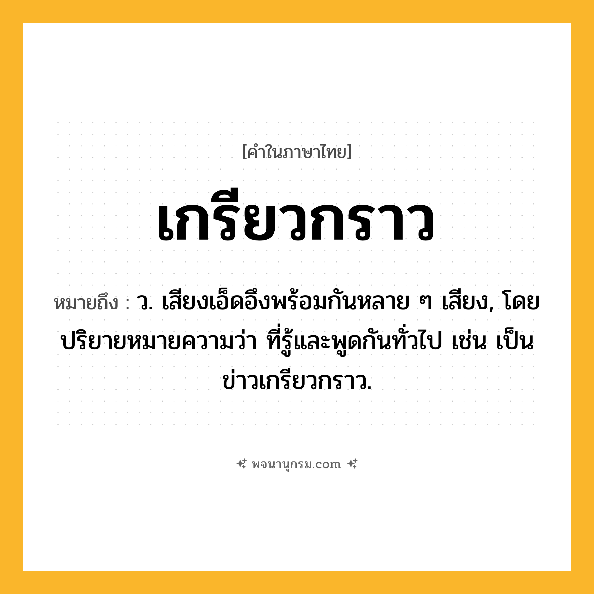 เกรียวกราว ความหมาย หมายถึงอะไร?, คำในภาษาไทย เกรียวกราว หมายถึง ว. เสียงเอ็ดอึงพร้อมกันหลาย ๆ เสียง, โดยปริยายหมายความว่า ที่รู้และพูดกันทั่วไป เช่น เป็นข่าวเกรียวกราว.