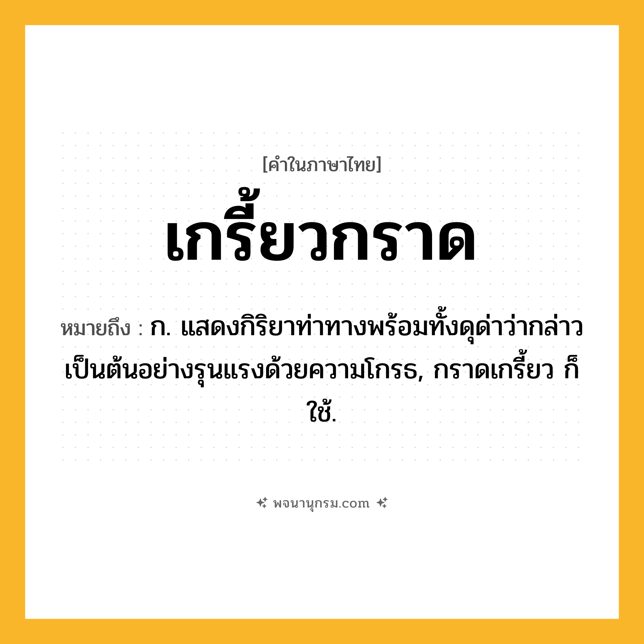 เกรี้ยวกราด ความหมาย หมายถึงอะไร?, คำในภาษาไทย เกรี้ยวกราด หมายถึง ก. แสดงกิริยาท่าทางพร้อมทั้งดุด่าว่ากล่าวเป็นต้นอย่างรุนแรงด้วยความโกรธ, กราดเกรี้ยว ก็ใช้.