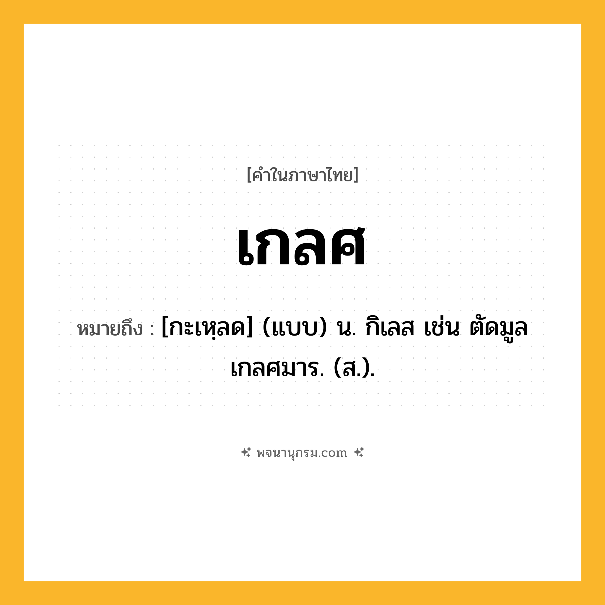 เกลศ ความหมาย หมายถึงอะไร?, คำในภาษาไทย เกลศ หมายถึง [กะเหฺลด] (แบบ) น. กิเลส เช่น ตัดมูลเกลศมาร. (ส.).