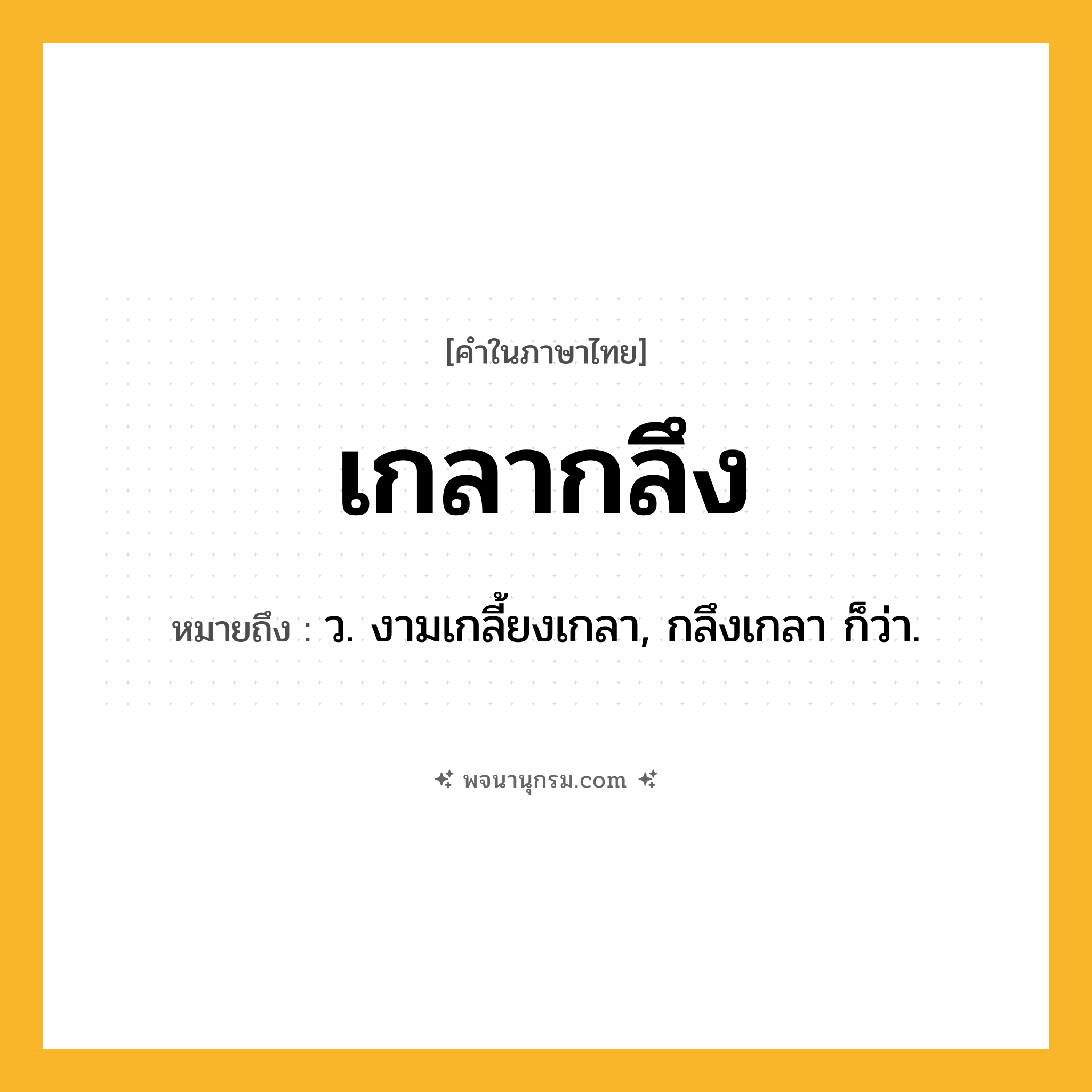 เกลากลึง ความหมาย หมายถึงอะไร?, คำในภาษาไทย เกลากลึง หมายถึง ว. งามเกลี้ยงเกลา, กลึงเกลา ก็ว่า.