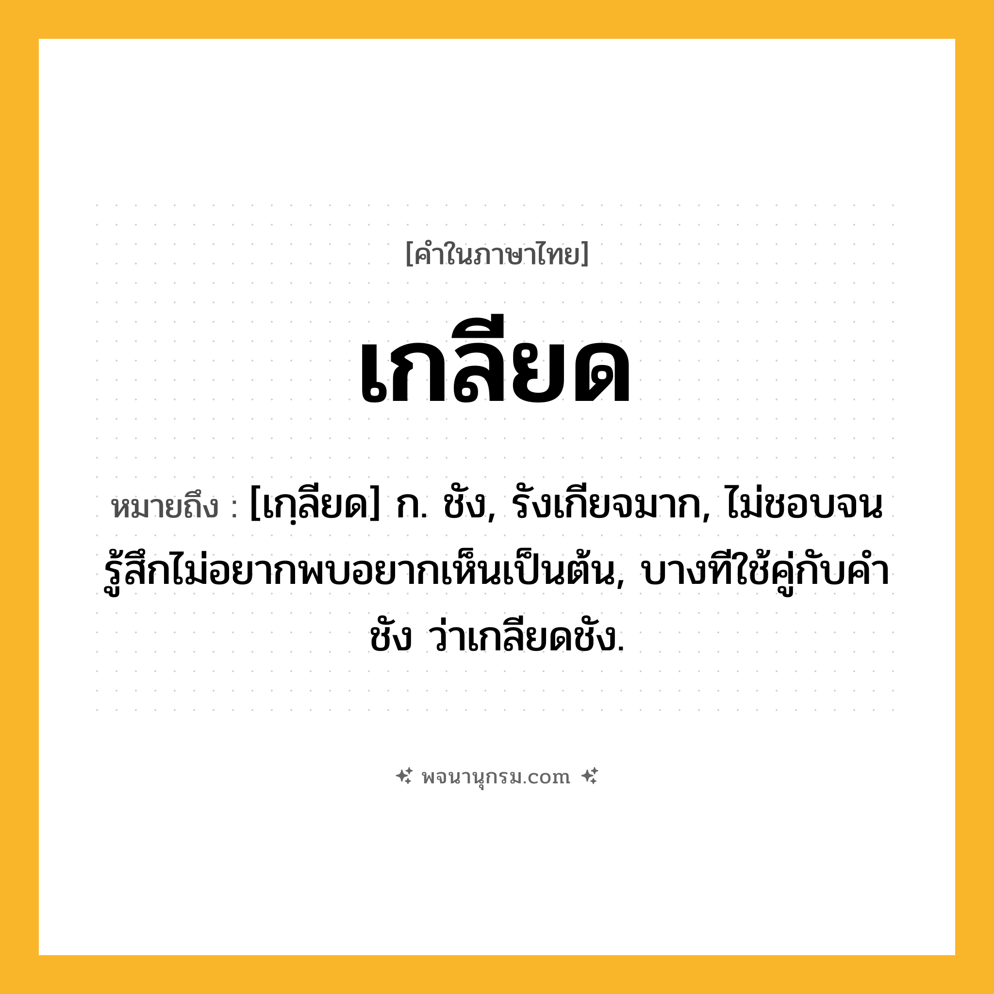 เกลียด ความหมาย หมายถึงอะไร?, คำในภาษาไทย เกลียด หมายถึง [เกฺลียด] ก. ชัง, รังเกียจมาก, ไม่ชอบจนรู้สึกไม่อยากพบอยากเห็นเป็นต้น, บางทีใช้คู่กับคํา ชัง ว่าเกลียดชัง.