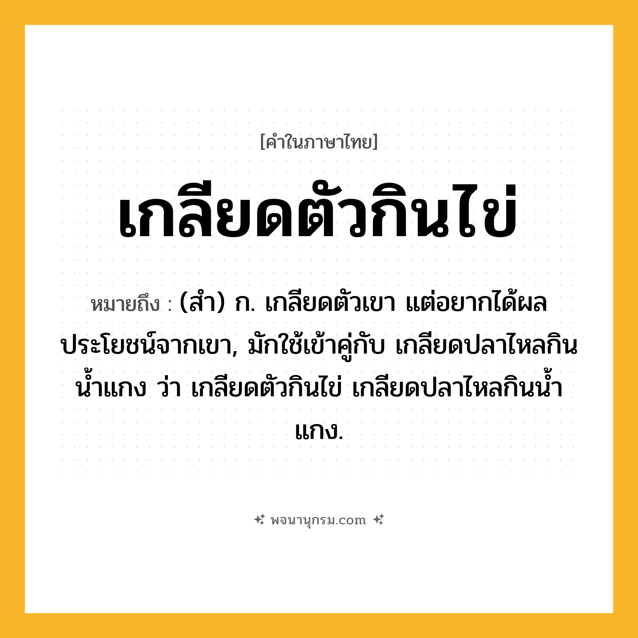เกลียดตัวกินไข่ ความหมาย หมายถึงอะไร?, คำในภาษาไทย เกลียดตัวกินไข่ หมายถึง (สํา) ก. เกลียดตัวเขา แต่อยากได้ผลประโยชน์จากเขา, มักใช้เข้าคู่กับ เกลียดปลาไหลกินนํ้าแกง ว่า เกลียดตัวกินไข่ เกลียดปลาไหลกินนํ้าแกง.