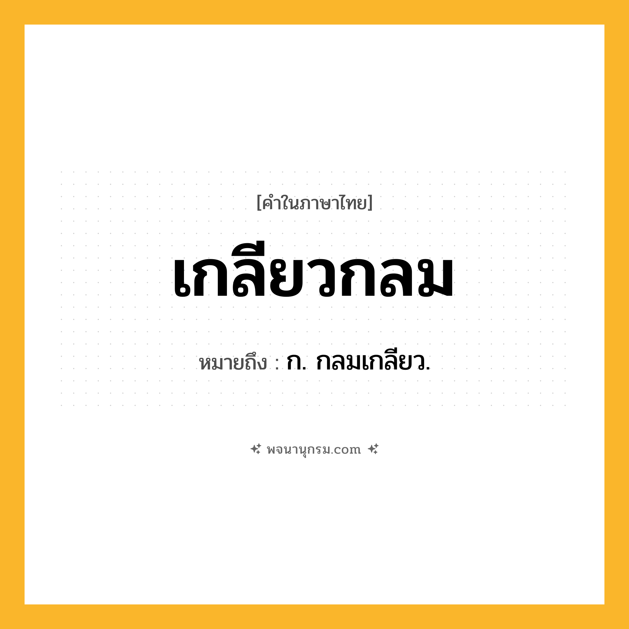 เกลียวกลม ความหมาย หมายถึงอะไร?, คำในภาษาไทย เกลียวกลม หมายถึง ก. กลมเกลียว.