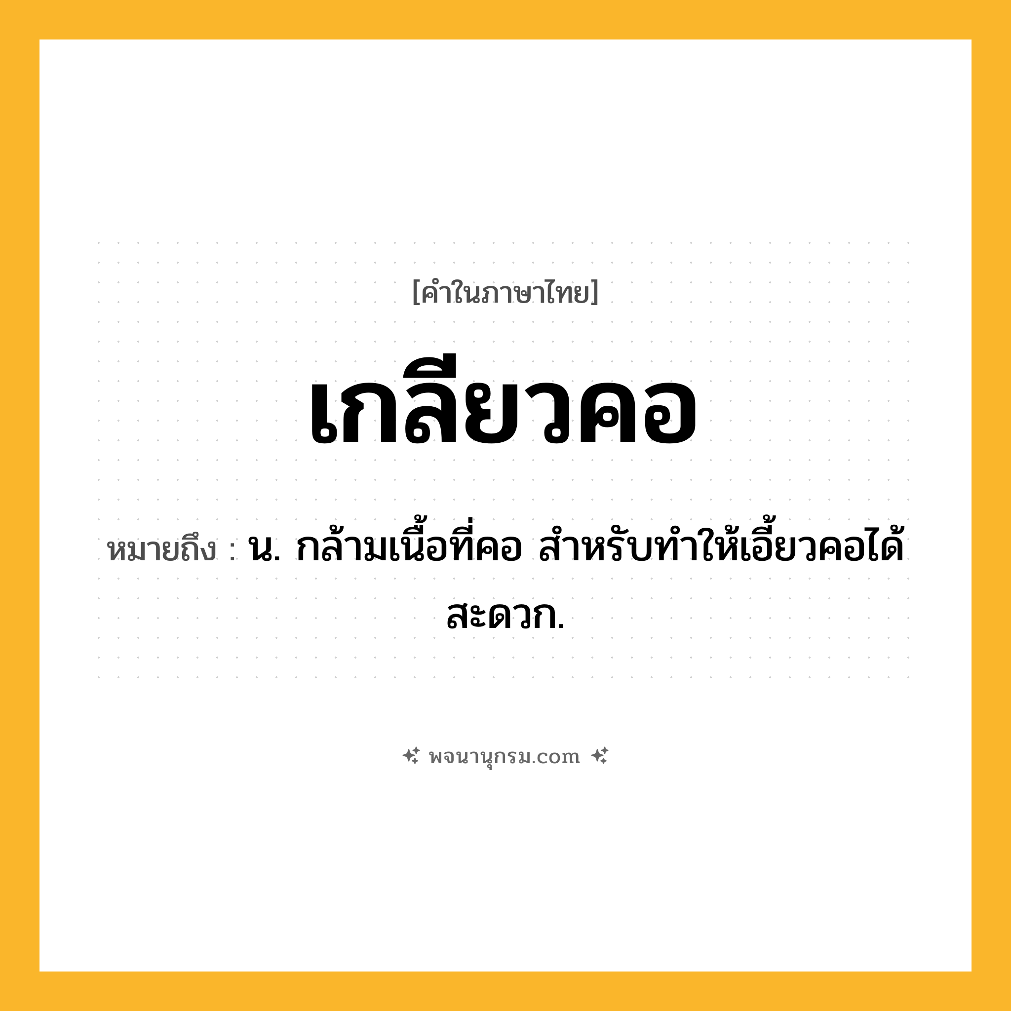 เกลียวคอ ความหมาย หมายถึงอะไร?, คำในภาษาไทย เกลียวคอ หมายถึง น. กล้ามเนื้อที่คอ สําหรับทําให้เอี้ยวคอได้สะดวก.