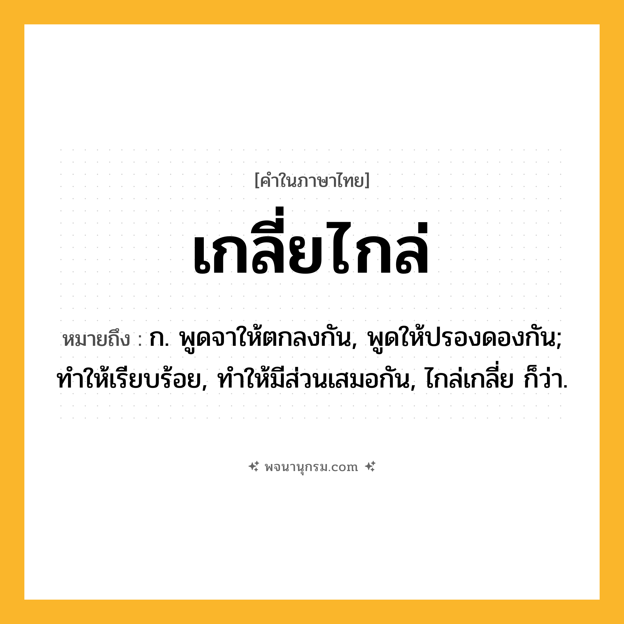 เกลี่ยไกล่ ความหมาย หมายถึงอะไร?, คำในภาษาไทย เกลี่ยไกล่ หมายถึง ก. พูดจาให้ตกลงกัน, พูดให้ปรองดองกัน; ทําให้เรียบร้อย, ทําให้มีส่วนเสมอกัน, ไกล่เกลี่ย ก็ว่า.