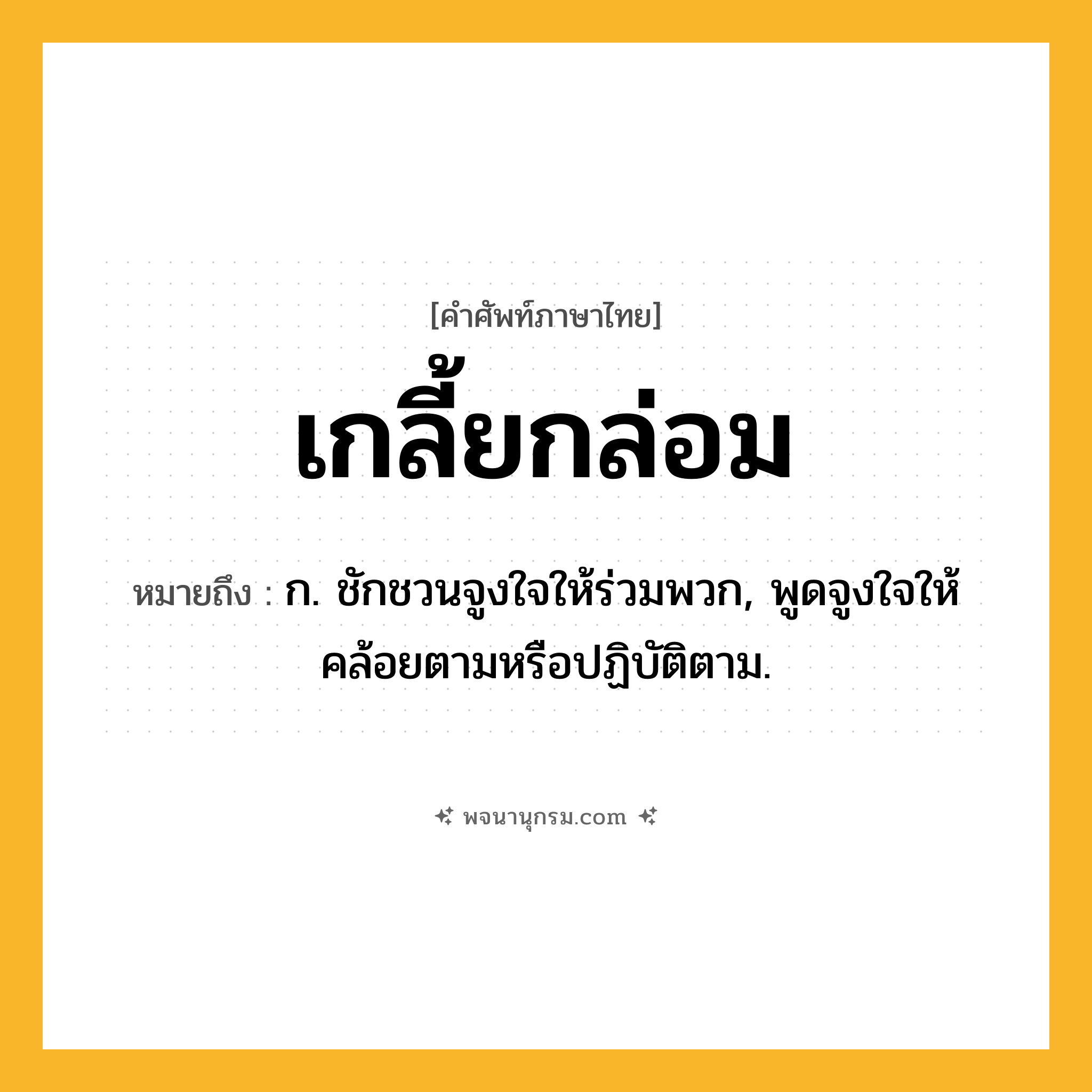 เกลี้ยกล่อม ความหมาย หมายถึงอะไร?, คำในภาษาไทย เกลี้ยกล่อม หมายถึง ก. ชักชวนจูงใจให้ร่วมพวก, พูดจูงใจให้คล้อยตามหรือปฏิบัติตาม.