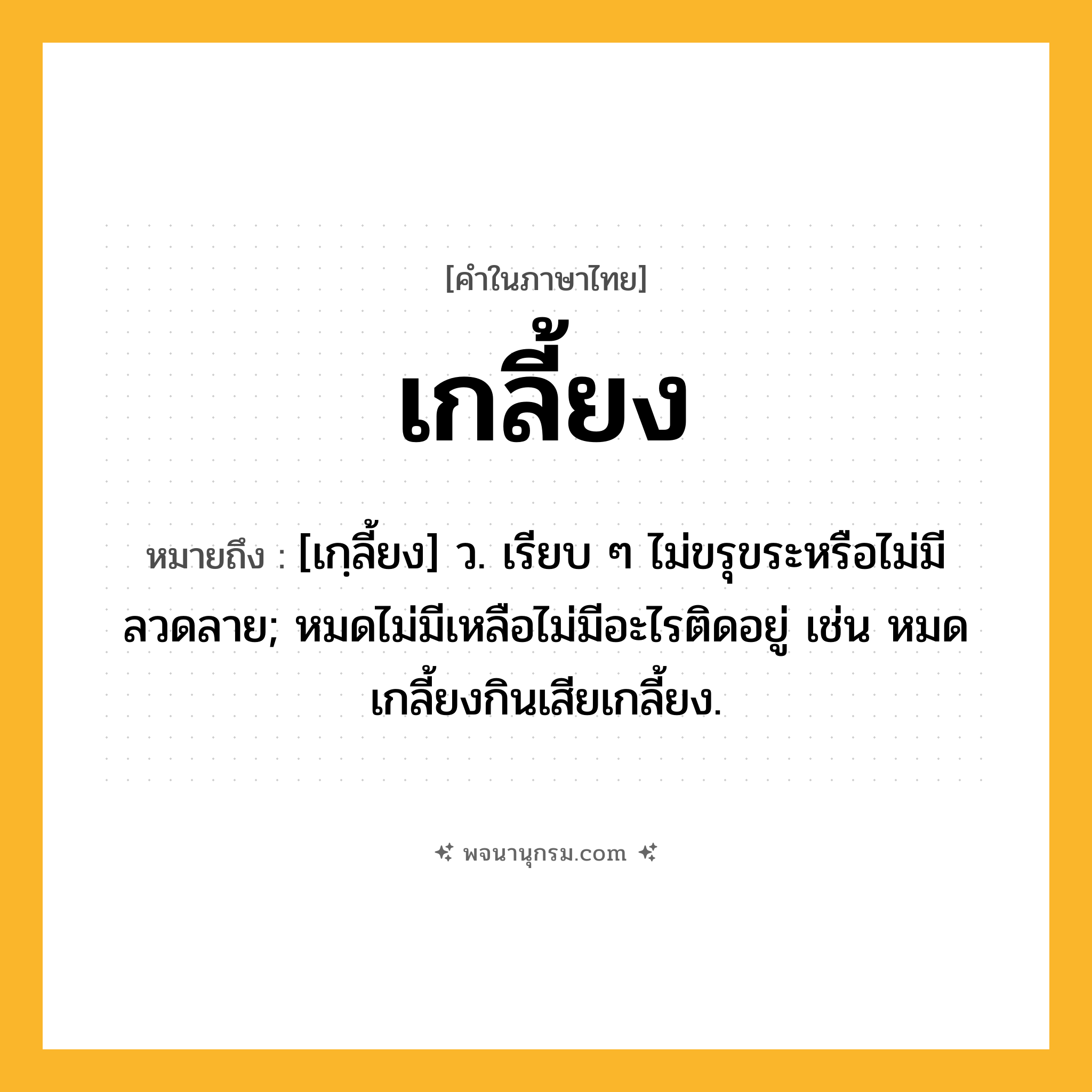 เกลี้ยง ความหมาย หมายถึงอะไร?, คำในภาษาไทย เกลี้ยง หมายถึง [เกฺลี้ยง] ว. เรียบ ๆ ไม่ขรุขระหรือไม่มีลวดลาย; หมดไม่มีเหลือไม่มีอะไรติดอยู่ เช่น หมดเกลี้ยงกินเสียเกลี้ยง.
