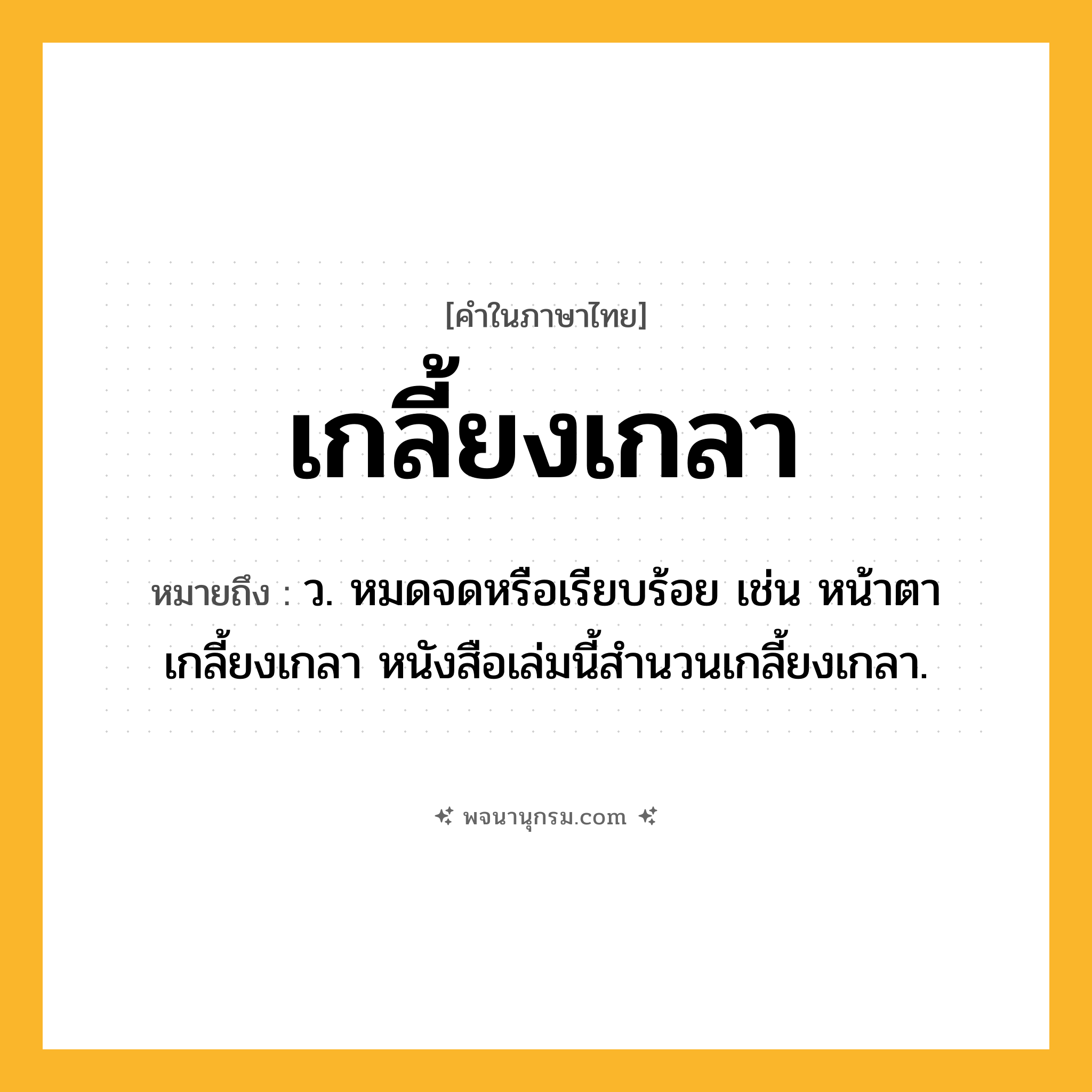 เกลี้ยงเกลา ความหมาย หมายถึงอะไร?, คำในภาษาไทย เกลี้ยงเกลา หมายถึง ว. หมดจดหรือเรียบร้อย เช่น หน้าตาเกลี้ยงเกลา หนังสือเล่มนี้สํานวนเกลี้ยงเกลา.