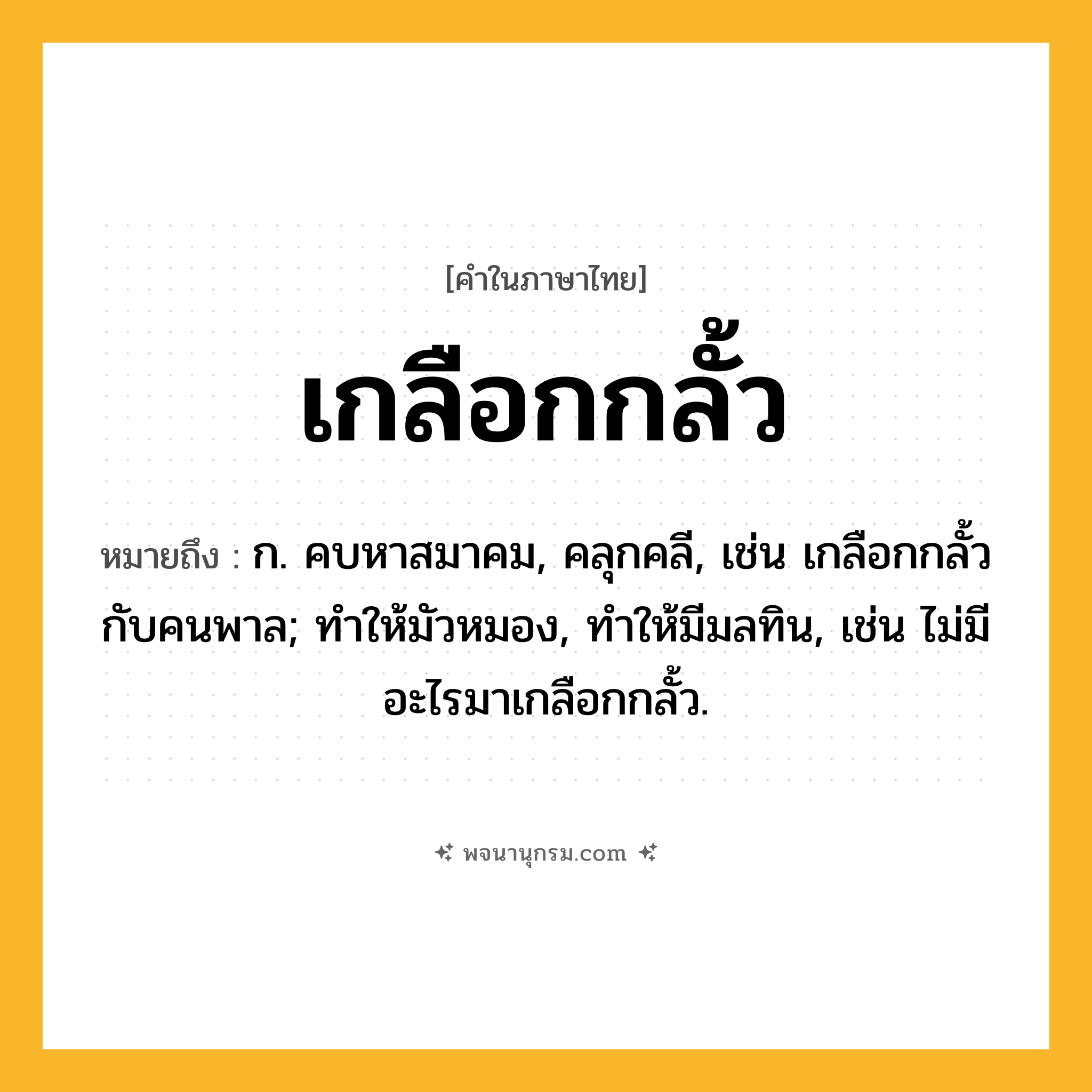 เกลือกกลั้ว ความหมาย หมายถึงอะไร?, คำในภาษาไทย เกลือกกลั้ว หมายถึง ก. คบหาสมาคม, คลุกคลี, เช่น เกลือกกลั้วกับคนพาล; ทําให้มัวหมอง, ทําให้มีมลทิน, เช่น ไม่มีอะไรมาเกลือกกลั้ว.