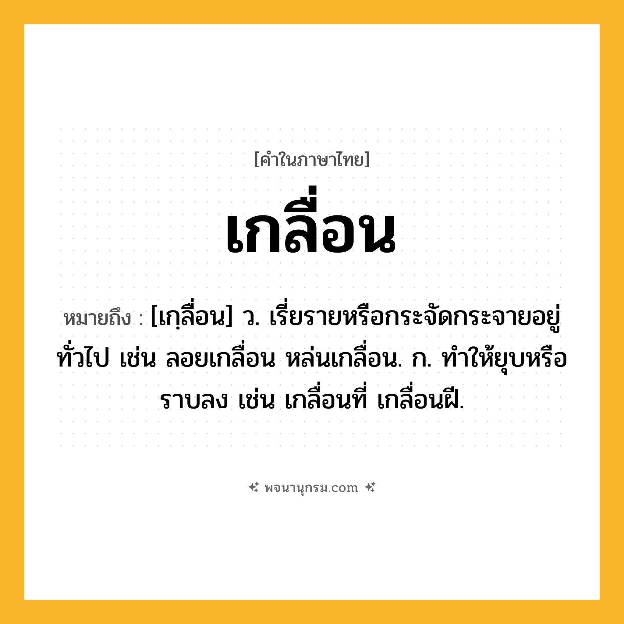 เกลื่อน ความหมาย หมายถึงอะไร?, คำในภาษาไทย เกลื่อน หมายถึง [เกฺลื่อน] ว. เรี่ยรายหรือกระจัดกระจายอยู่ทั่วไป เช่น ลอยเกลื่อน หล่นเกลื่อน. ก. ทําให้ยุบหรือราบลง เช่น เกลื่อนที่ เกลื่อนฝี.