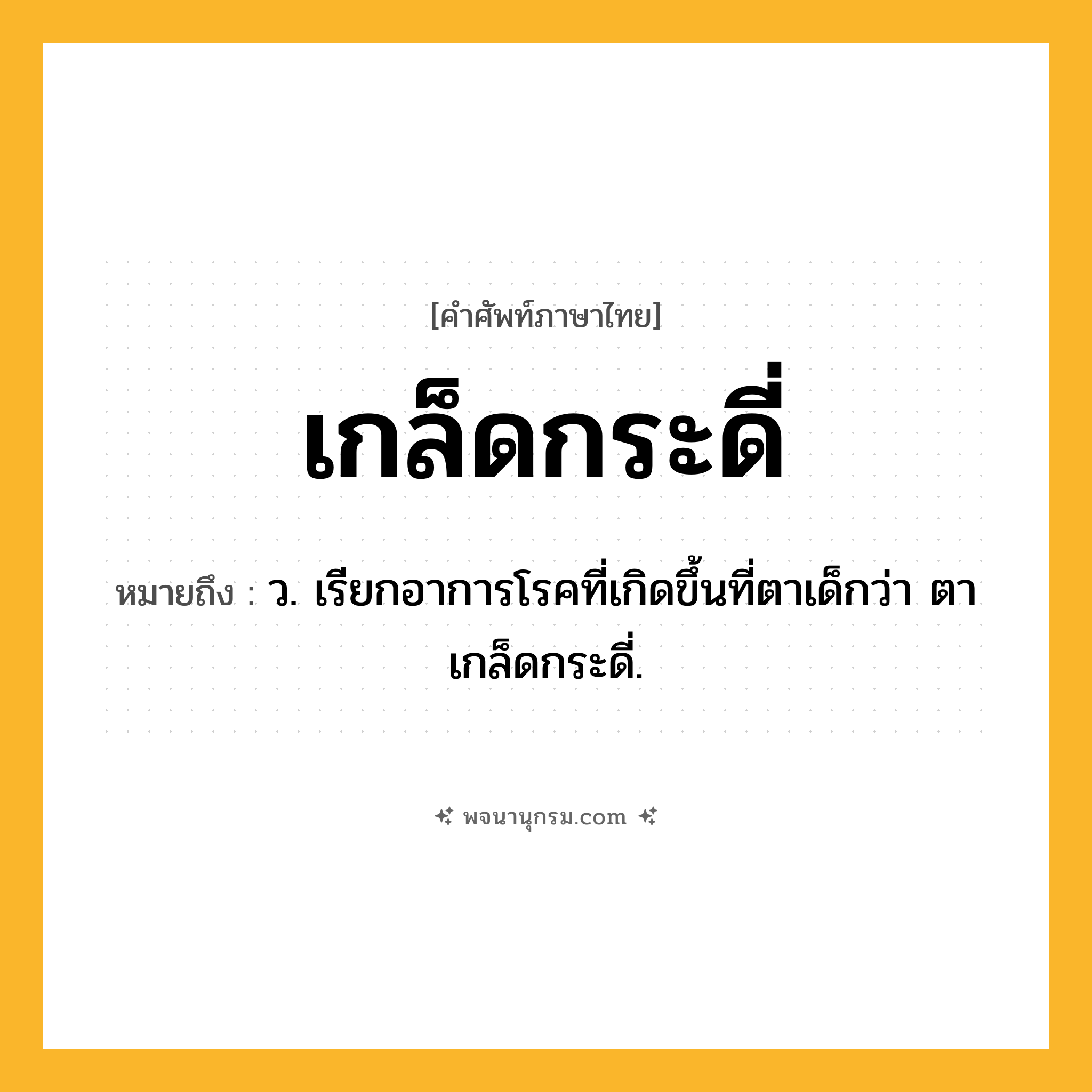 เกล็ดกระดี่ ความหมาย หมายถึงอะไร?, คำในภาษาไทย เกล็ดกระดี่ หมายถึง ว. เรียกอาการโรคที่เกิดขึ้นที่ตาเด็กว่า ตาเกล็ดกระดี่.