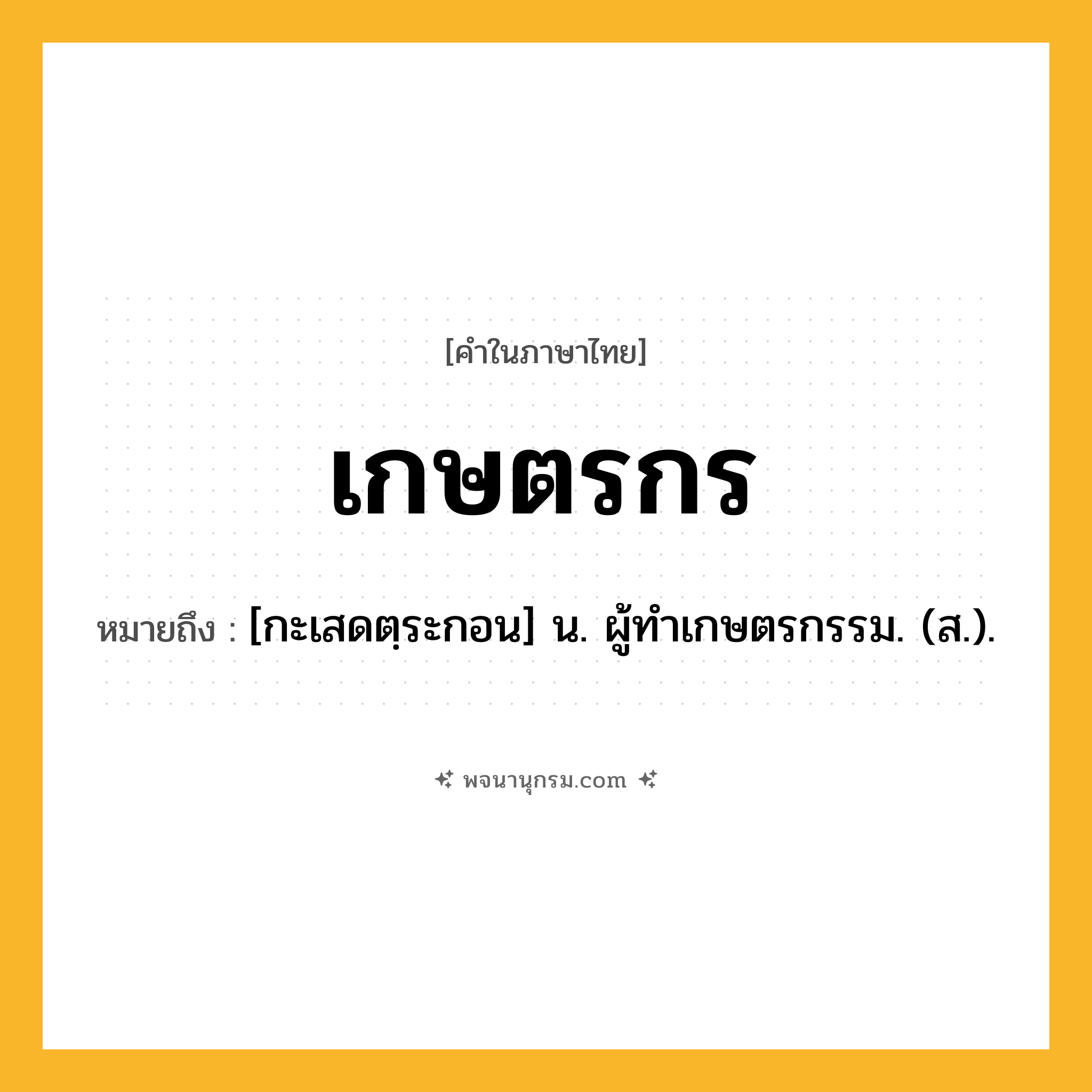 เกษตรกร ความหมาย หมายถึงอะไร?, คำในภาษาไทย เกษตรกร หมายถึง [กะเสดตฺระกอน] น. ผู้ทําเกษตรกรรม. (ส.).