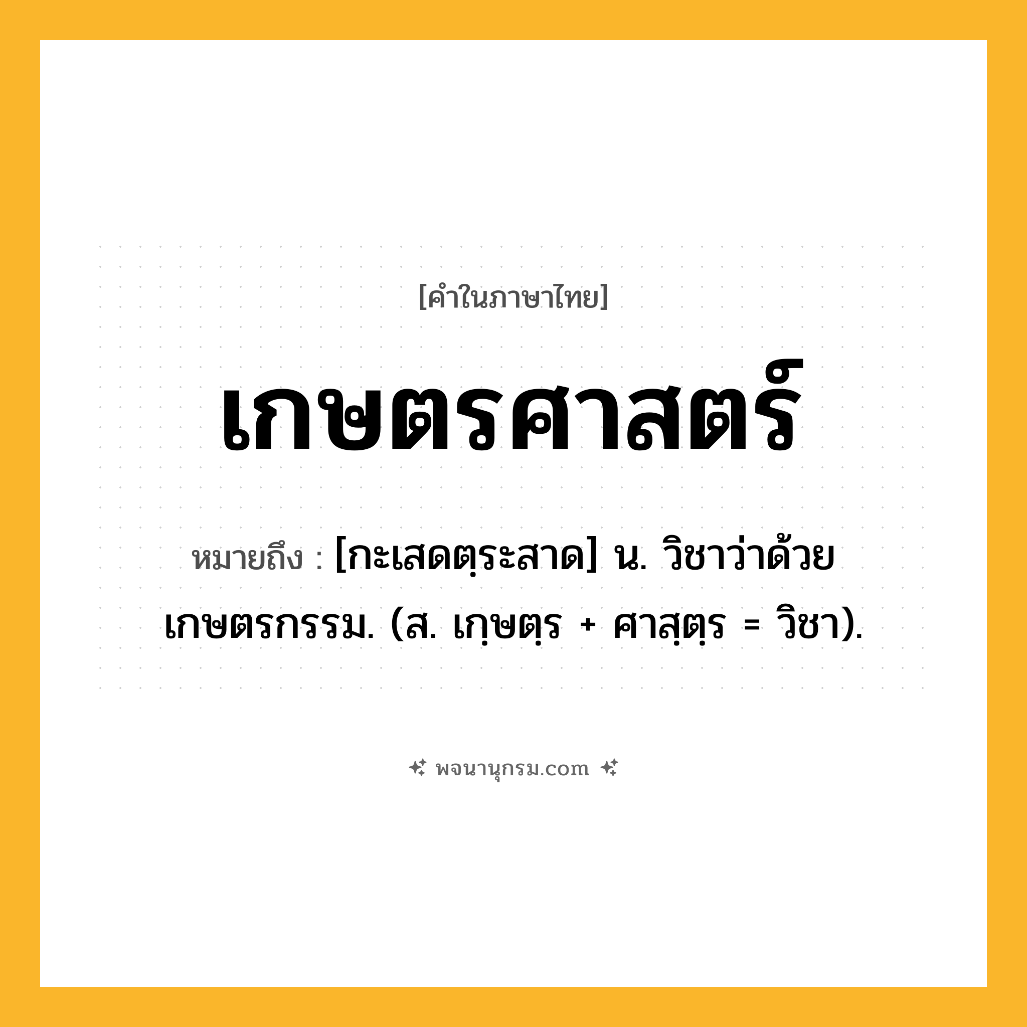 เกษตรศาสตร์ ความหมาย หมายถึงอะไร?, คำในภาษาไทย เกษตรศาสตร์ หมายถึง [กะเสดตฺระสาด] น. วิชาว่าด้วยเกษตรกรรม. (ส. เกฺษตฺร + ศาสฺตฺร = วิชา).