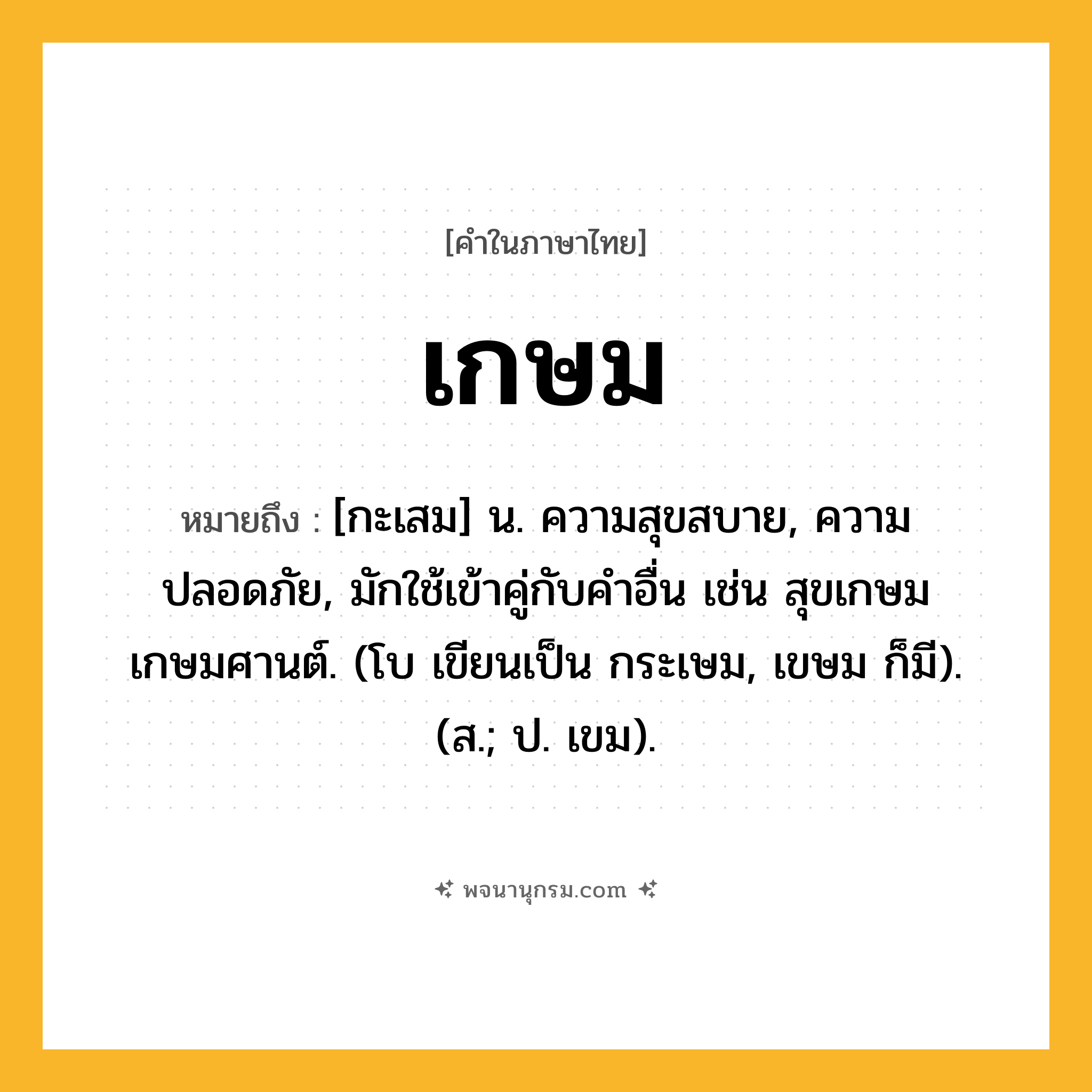 เกษม ความหมาย หมายถึงอะไร?, คำในภาษาไทย เกษม หมายถึง [กะเสม] น. ความสุขสบาย, ความปลอดภัย, มักใช้เข้าคู่กับคําอื่น เช่น สุขเกษม เกษมศานต์. (โบ เขียนเป็น กระเษม, เขษม ก็มี). (ส.; ป. เขม).