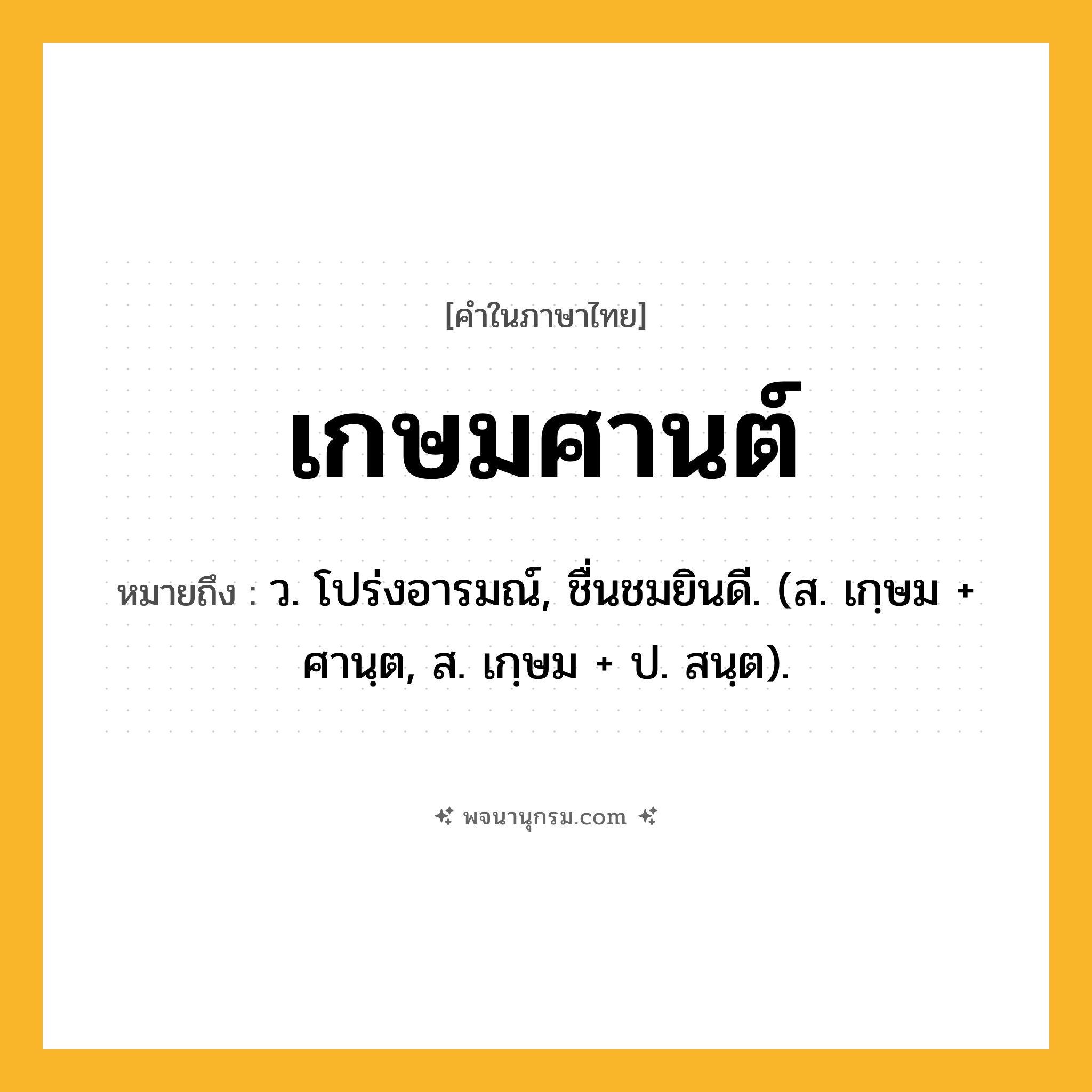 เกษมศานต์ ความหมาย หมายถึงอะไร?, คำในภาษาไทย เกษมศานต์ หมายถึง ว. โปร่งอารมณ์, ชื่นชมยินดี. (ส. เกฺษม + ศานฺต, ส. เกฺษม + ป. สนฺต).