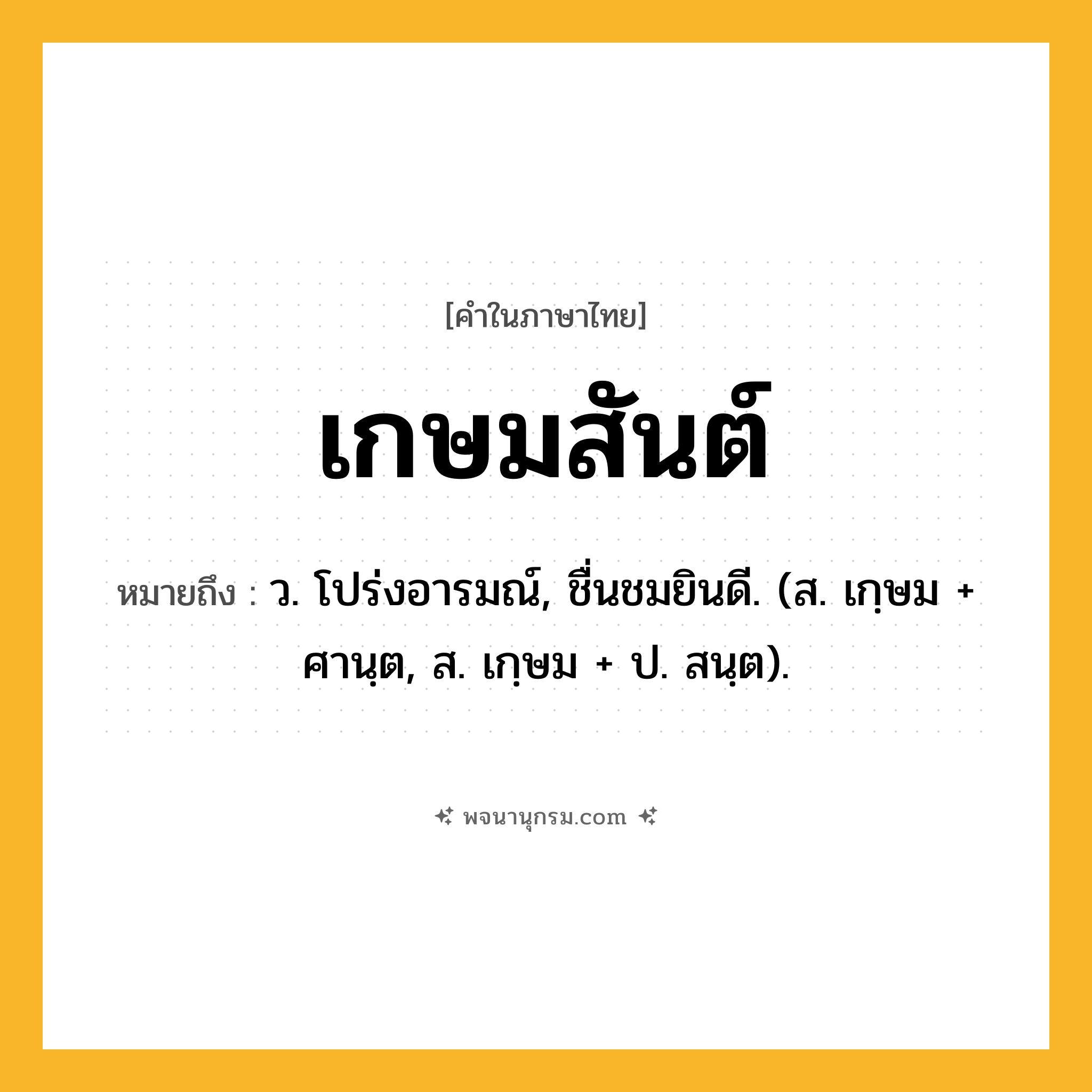 เกษมสันต์ ความหมาย หมายถึงอะไร?, คำในภาษาไทย เกษมสันต์ หมายถึง ว. โปร่งอารมณ์, ชื่นชมยินดี. (ส. เกฺษม + ศานฺต, ส. เกฺษม + ป. สนฺต).